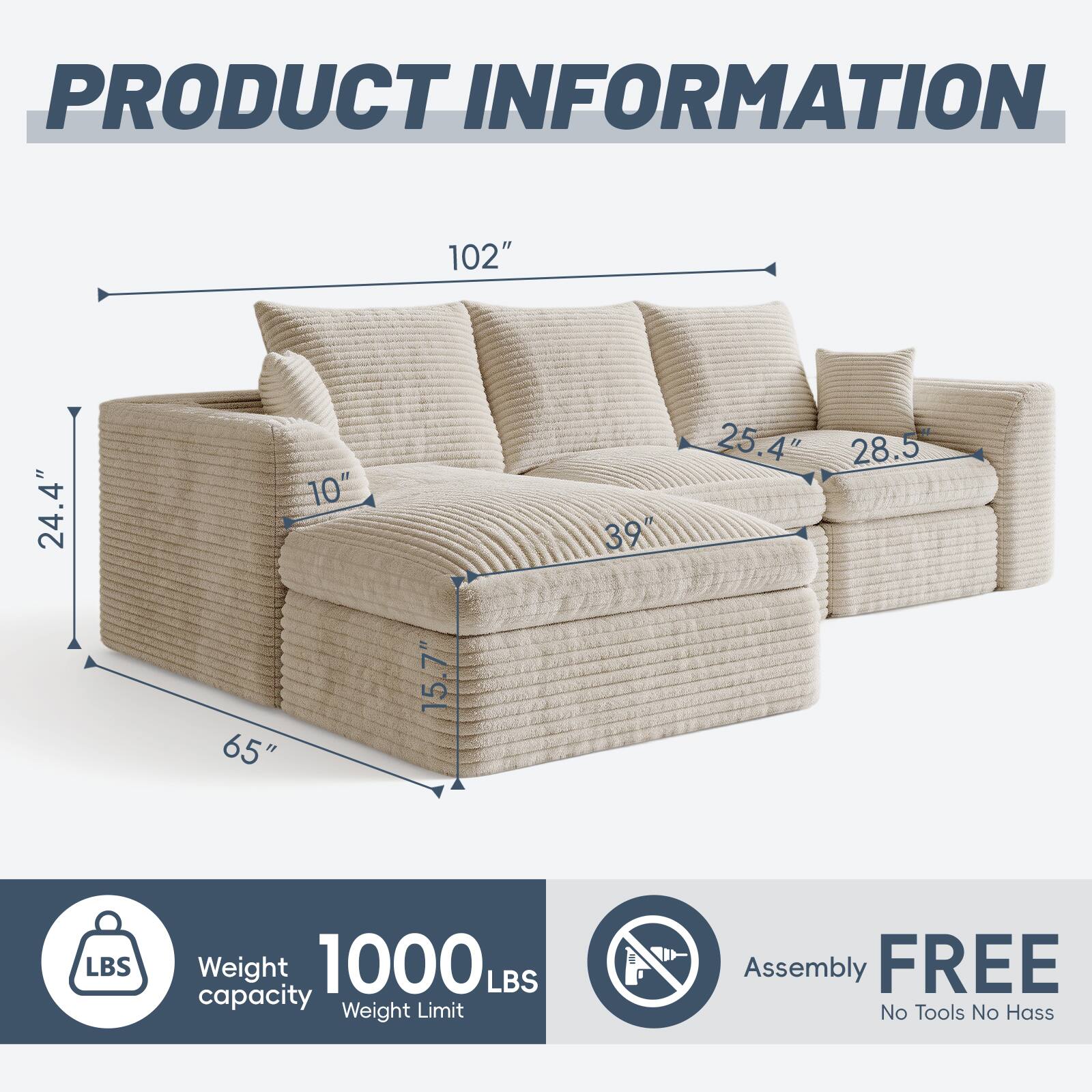 PRODUCT INFORMATION

102"  
24.4"  
10"  
39"  
25.4"  
28.5"  
65"  
15.7"  

Weight: 1000 LBS  
Weight Limit  

Assembly: FREE  
No Tools No Hass