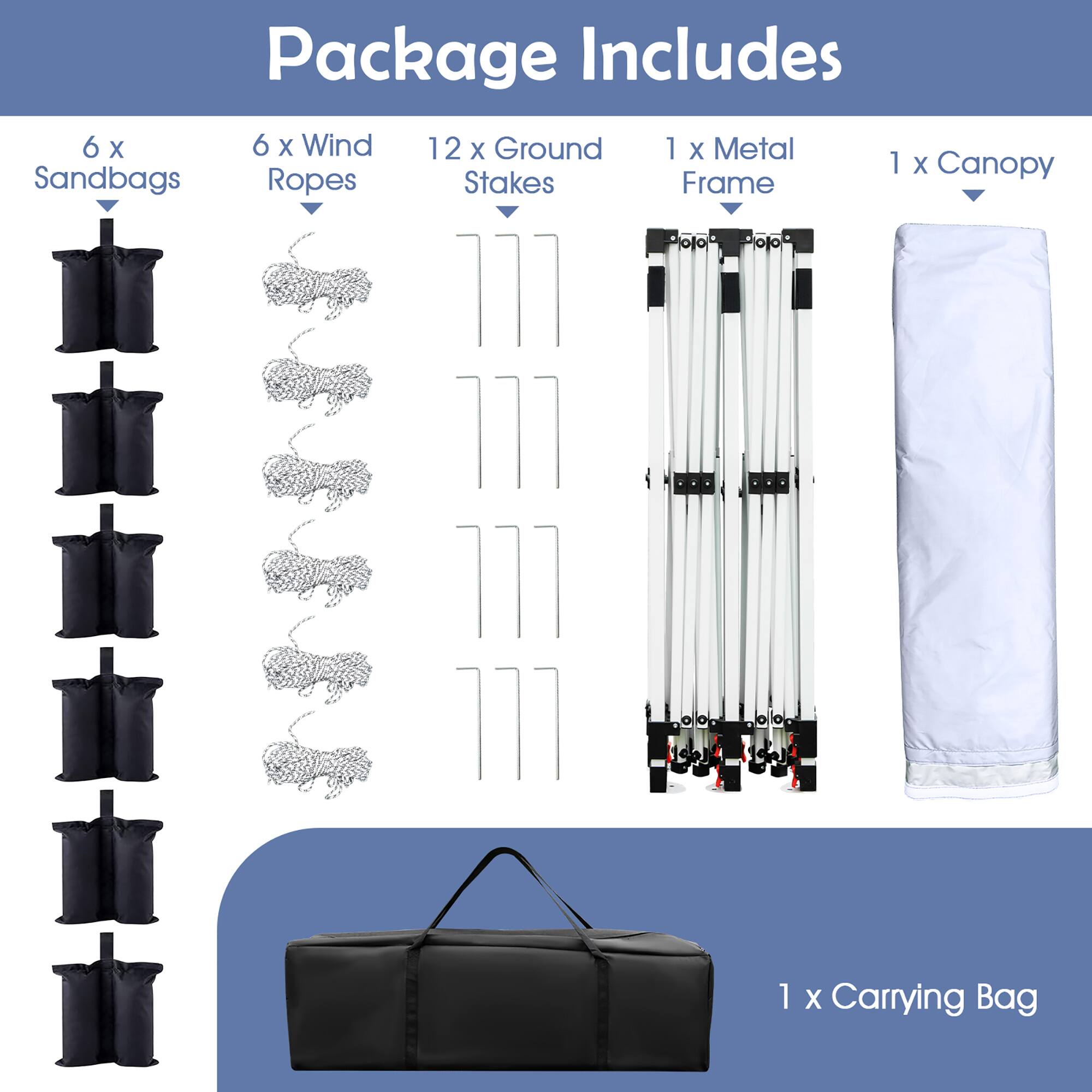 Package Includes:

- 6 x Sandbags
- 6 x Wind Ropes
- 12 x Ground Stakes
- 1 x Metal Frame
- 1 x Canopy
- 1 x Carrying Bag