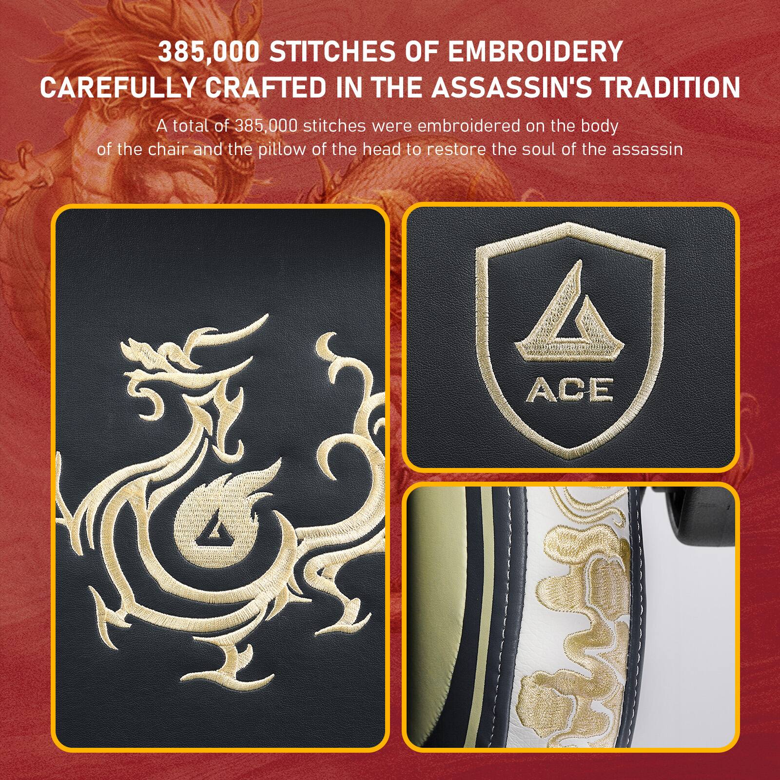 385,000 STITCHES OF EMBROIDERY CAREFULLY CRAFTED IN THE ASSASSIN'S TRADITION

A total of 385,000 stitches were embroidered on the body of the chair and the pillow of the head to restore the soul of the assassin

A ACE