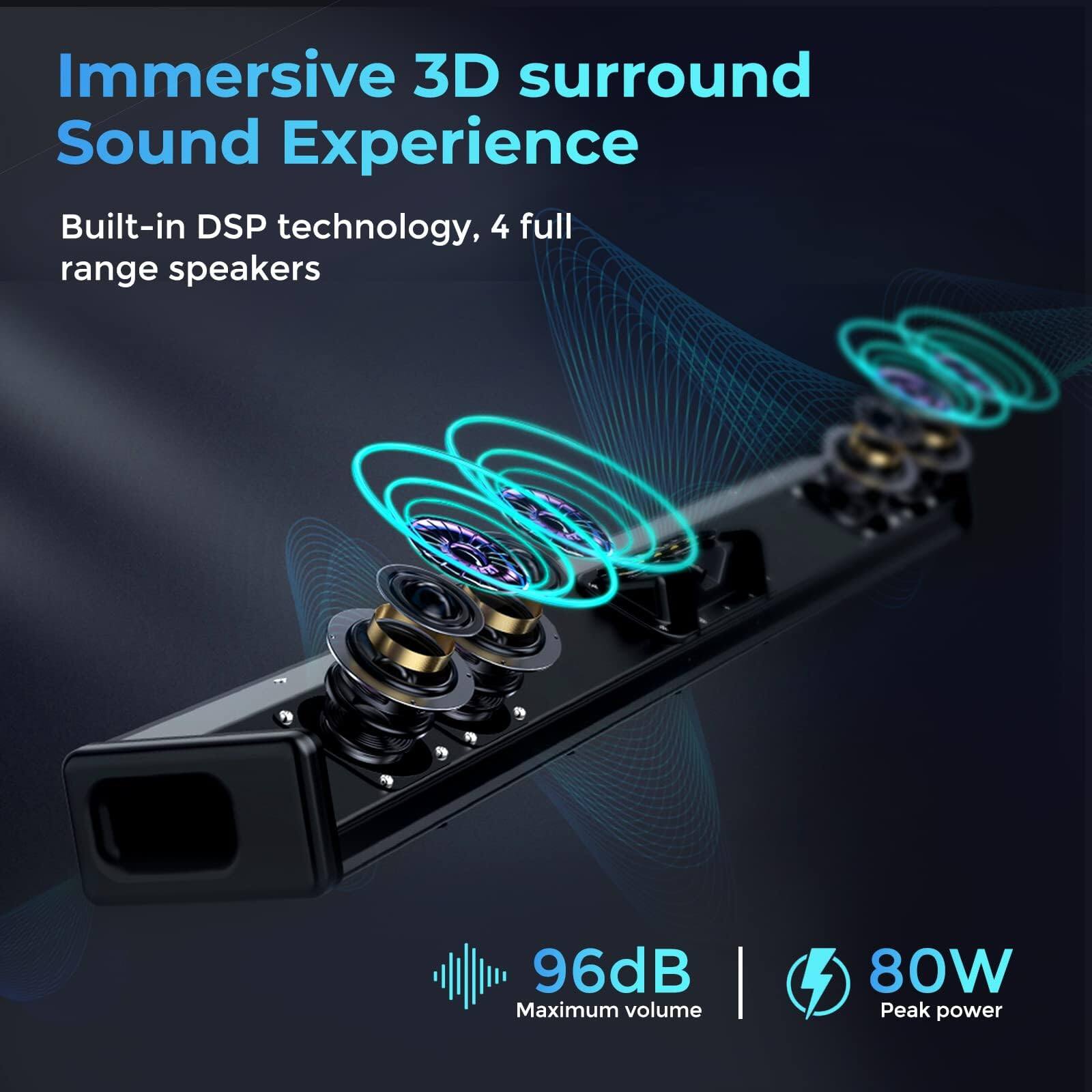 Immersive 3D surround Sound Experience

Built-in DSP technology, 4 full range speakers

96dB Maximum volume | 80W Peak power