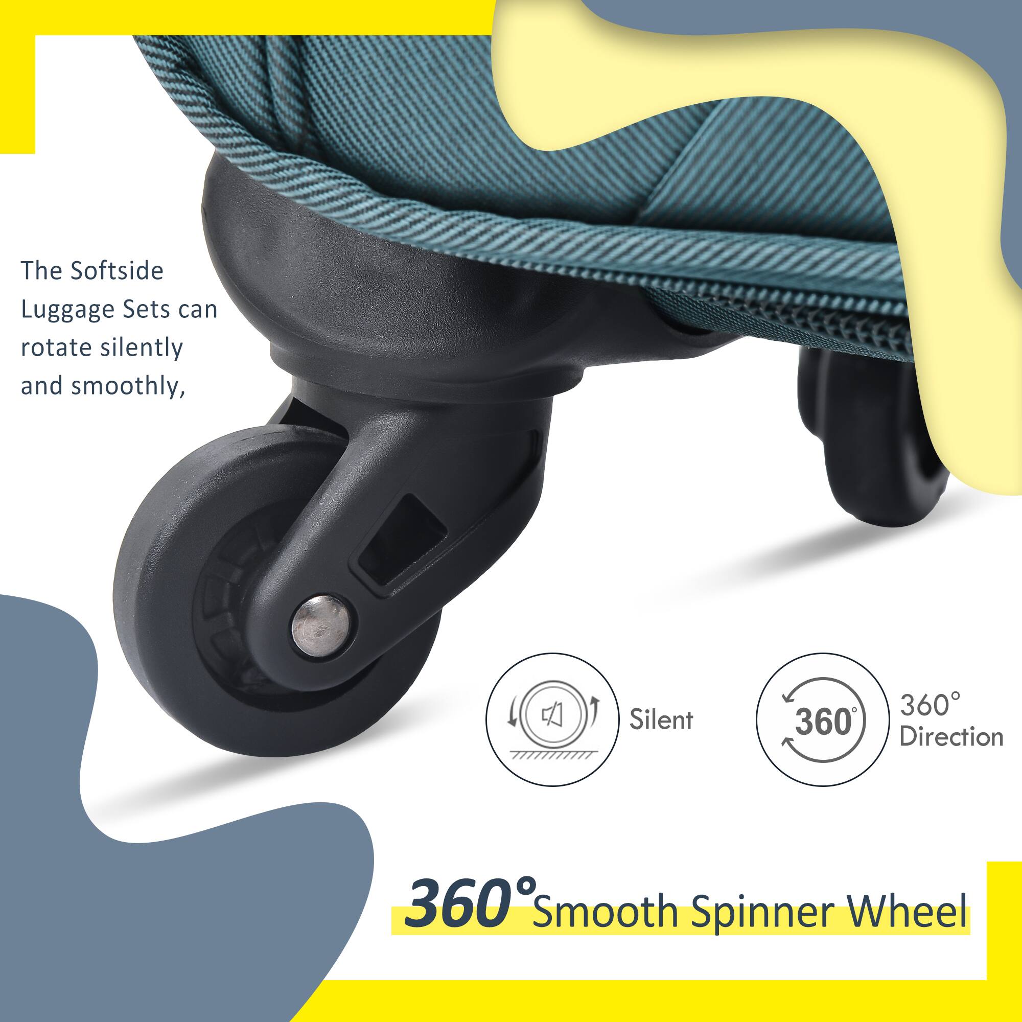 The Softside Luggage Sets can rotate silently and smoothly.

360° Smooth Spinner Wheel

- Silent
- 360° Direction