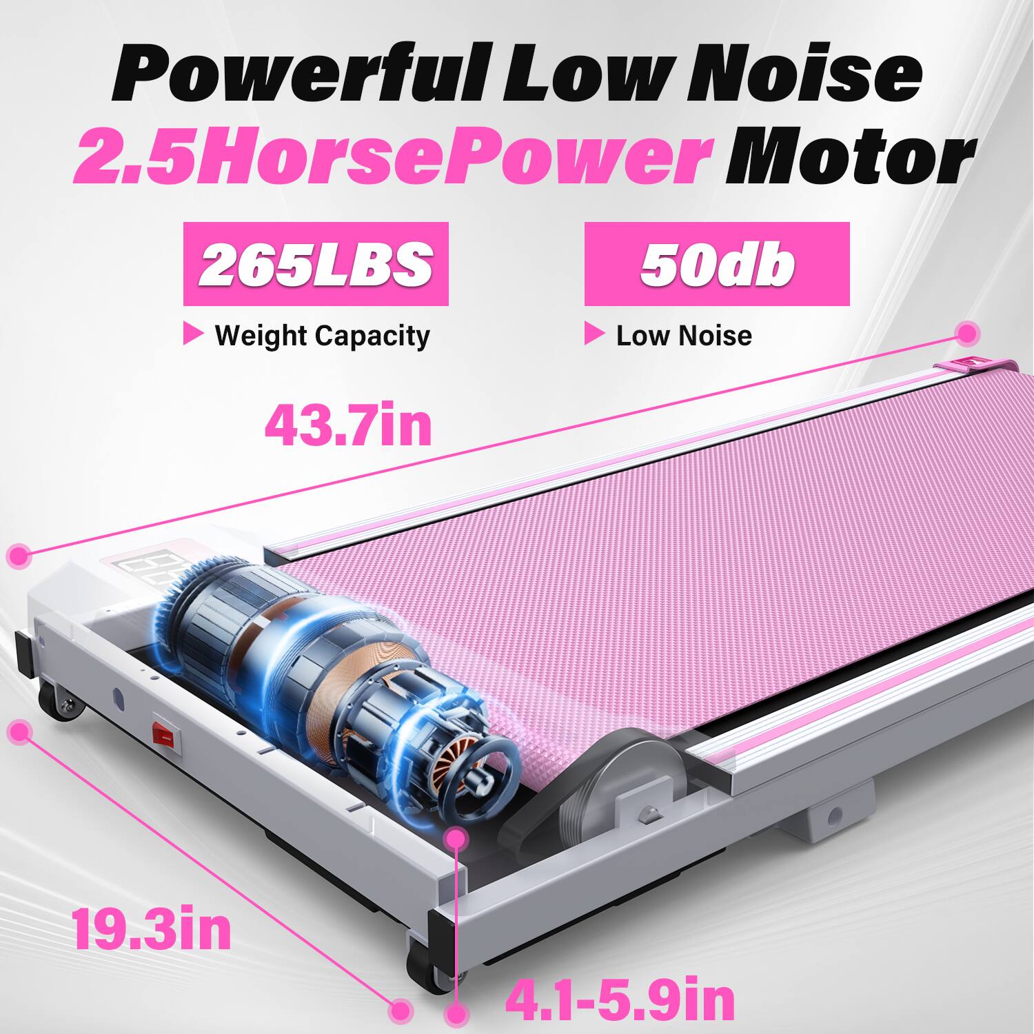 Powerful Low Noise 2.5 Horsepower Motor  
265LBS Weight Capacity  
50db Low Noise  
43.7in x 19.3in x 4.1-5.9in