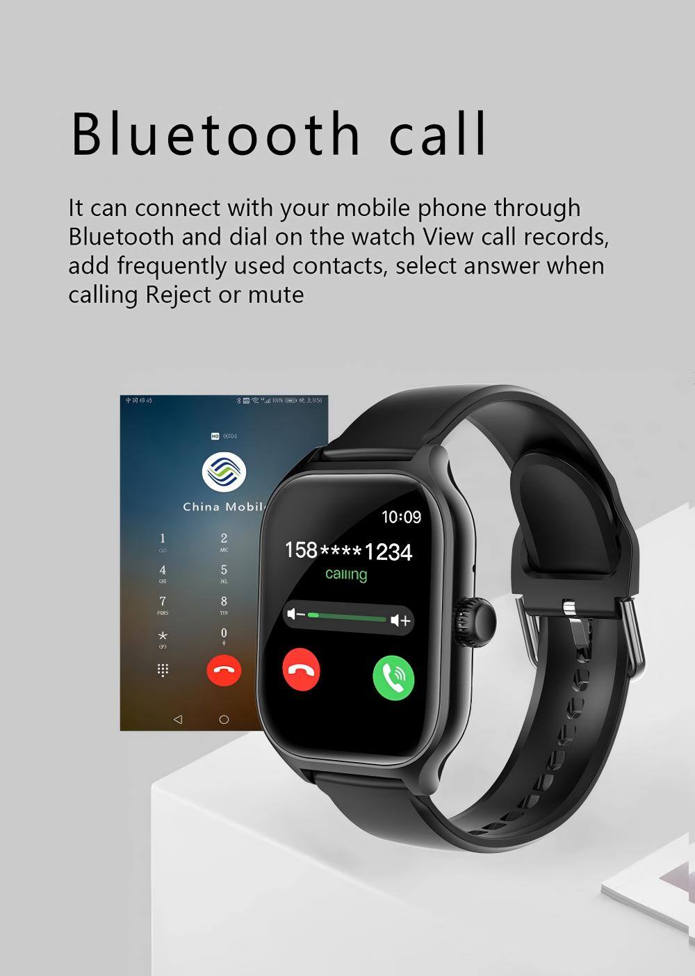 Bluetooth call  
It can connect with your mobile phone through Bluetooth and dial on the watch. View call records, add frequently used contacts, select answer when calling. Reject or mute.  

China Mobile  
158****1234  
Calling  

10:09