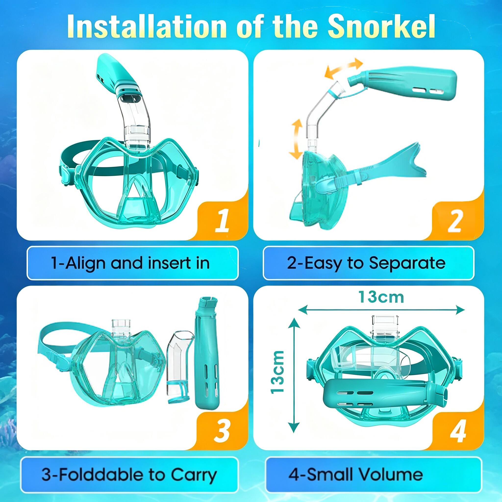 Installation of the Snorkel

1. Align and insert in
2. Easy to Separate
3. Foldable to Carry
4. Small Volume

Dimensions:
- 13cm
- 13cm