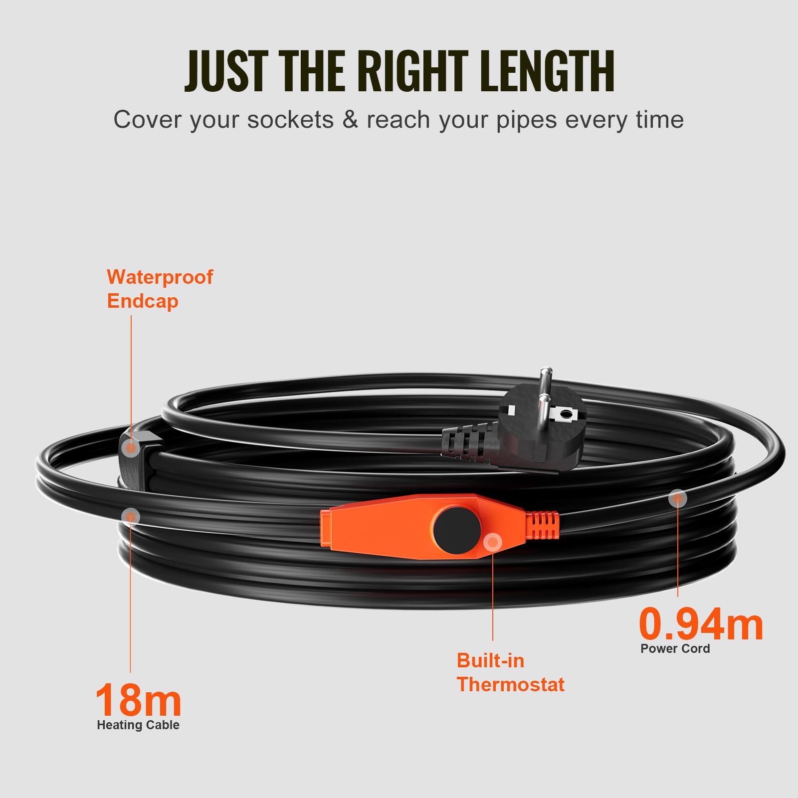 JUST THE RIGHT LENGTH  
Cover your sockets & reach your pipes every time  
Waterproof Endcap  
18m Heating Cable  
Built-in Thermostat  
0.94m Power Cord