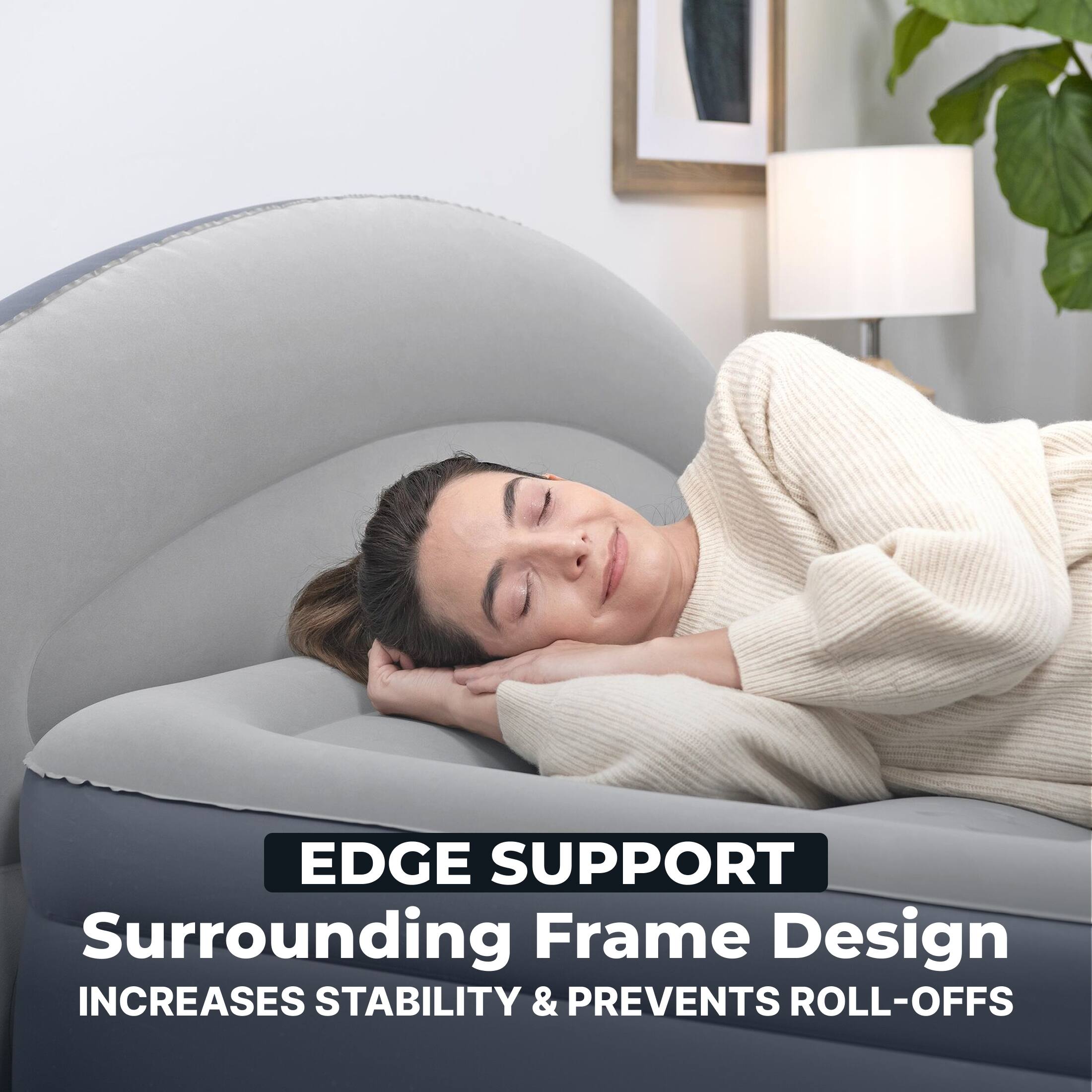 EDGE SUPPORT  
Surrounding Frame Design  
INCREASES STABILITY & PREVENTS ROLL-OFFS