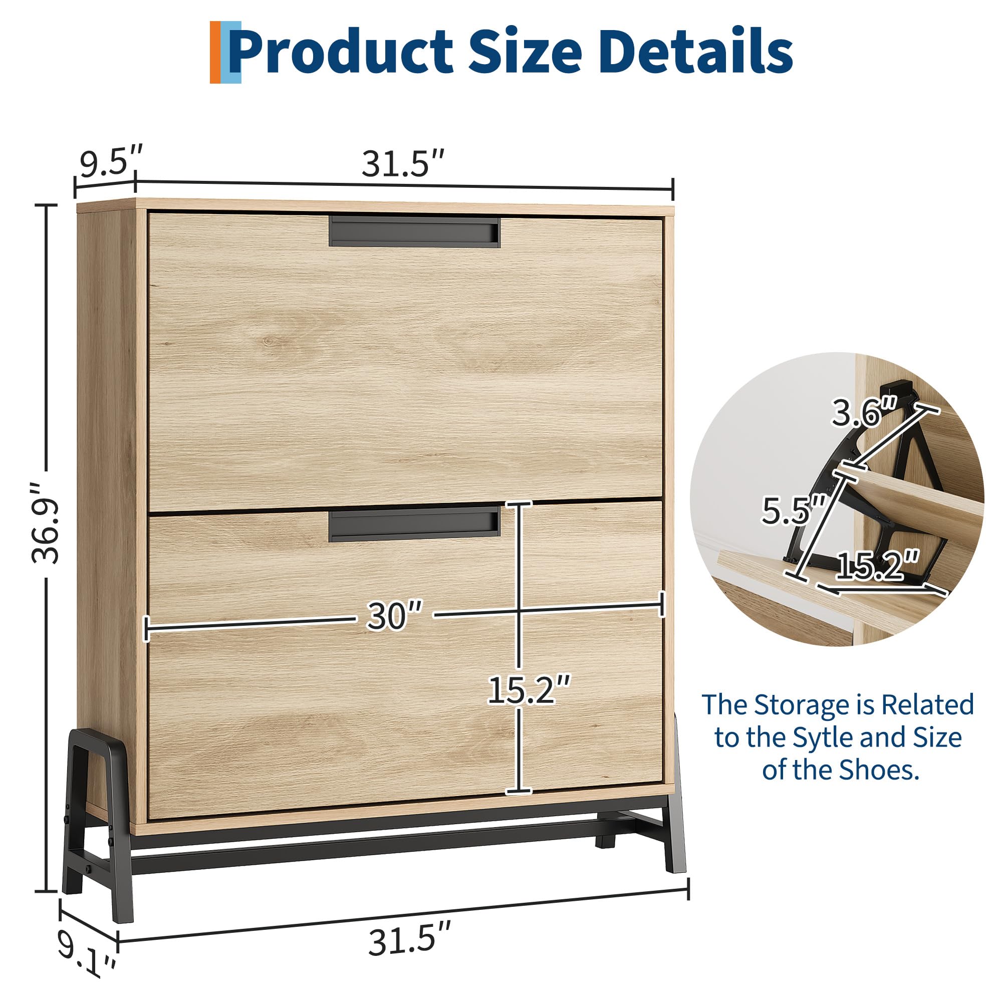 Product Size Details

- Height: 9.5"
- Width: 31.5"
- Depth: 36.9"
- Drawer Height: 15.2"
- Drawer Width: 30"
- Drawer Depth: 5.2"
- Shelf Height: 3.6"
- Shelf Width: 5.5"
- Shelf Depth: 15.2"

The Storage is Related to the Style and Size of the Shoes.