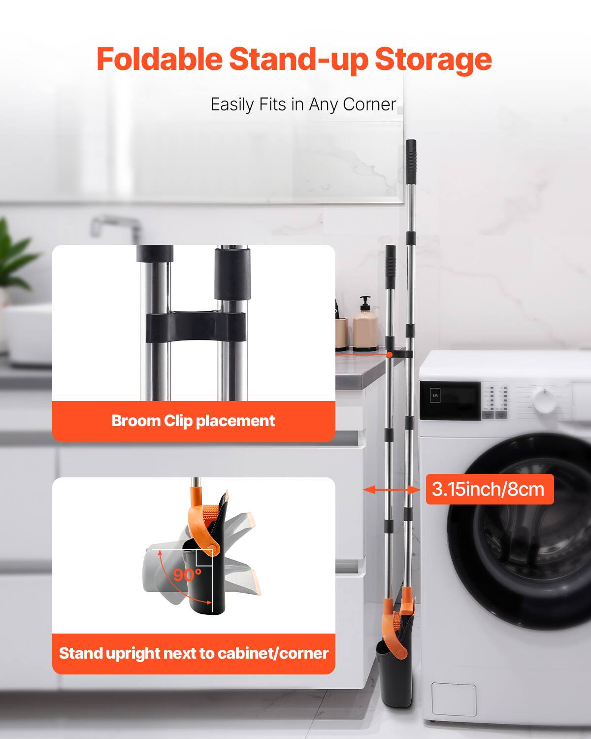Foldable Stand-up Storage  
Easily Fits in Any Corner  

Broom Clip placement  

3.15inch/8cm  

Stand upright next to cabinet/corner