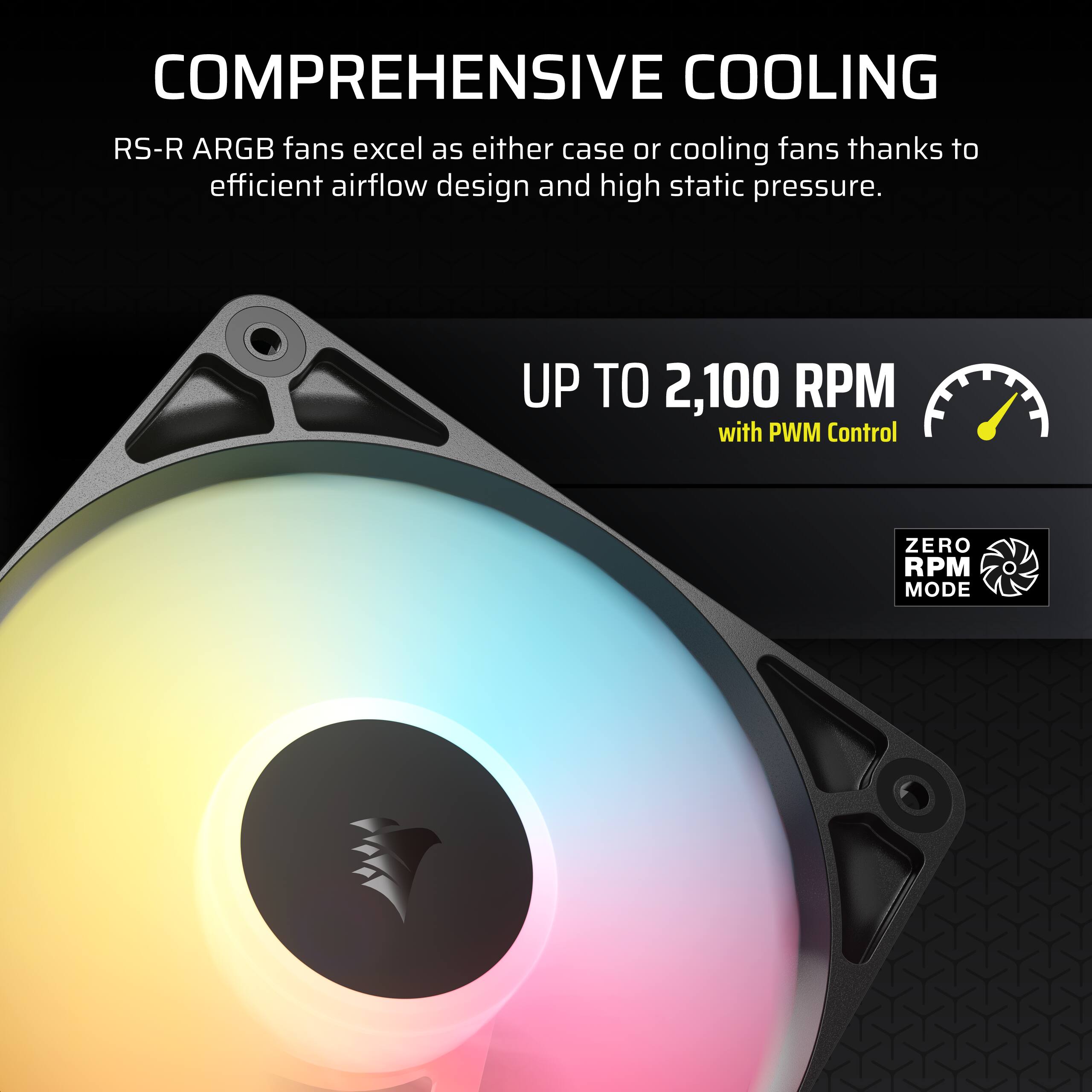 Comprehensive Cooling: RS-R ARGB fans excel as either case or cooling fans, thanks to efficient airflow design and high static pressure. Up to 2,100 RPM with PWM Control. Zero RPM Mode.