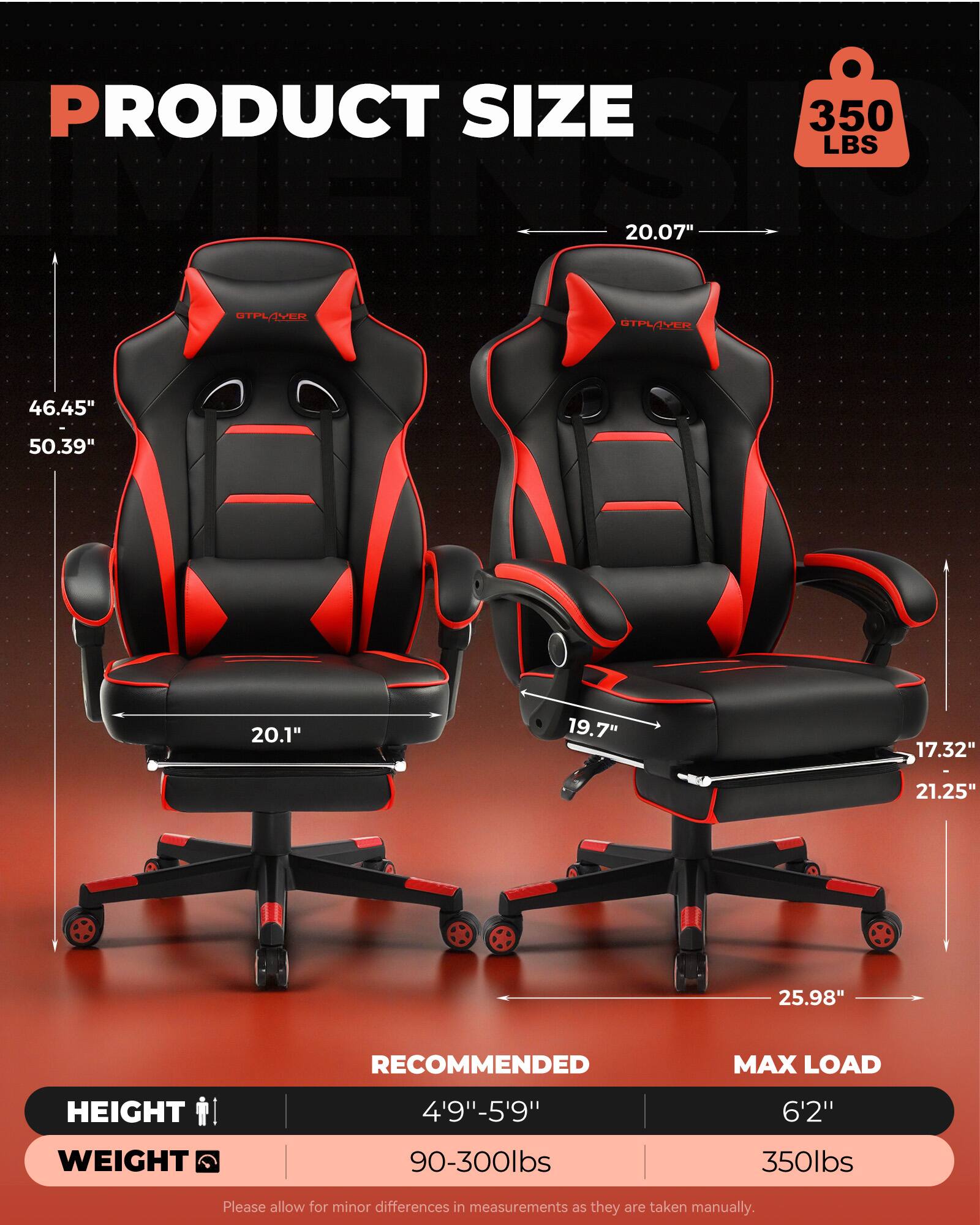 PRODUCT SIZE  
350 LBS  
20.07" L  
GLE 46.45" - 50.39"  
20.1"  
19.7"  
17.32"  
21.25"  
25.98"  

RECOMMENDED MAX LOAD  
HEIGHT: 4'9" - 5'9"  
WEIGHT: 90-300lbs  

MAX LOAD  
HEIGHT: 6'2"  
WEIGHT: 350lbs  

Please allow for minor differences in measurements as they are taken manually.