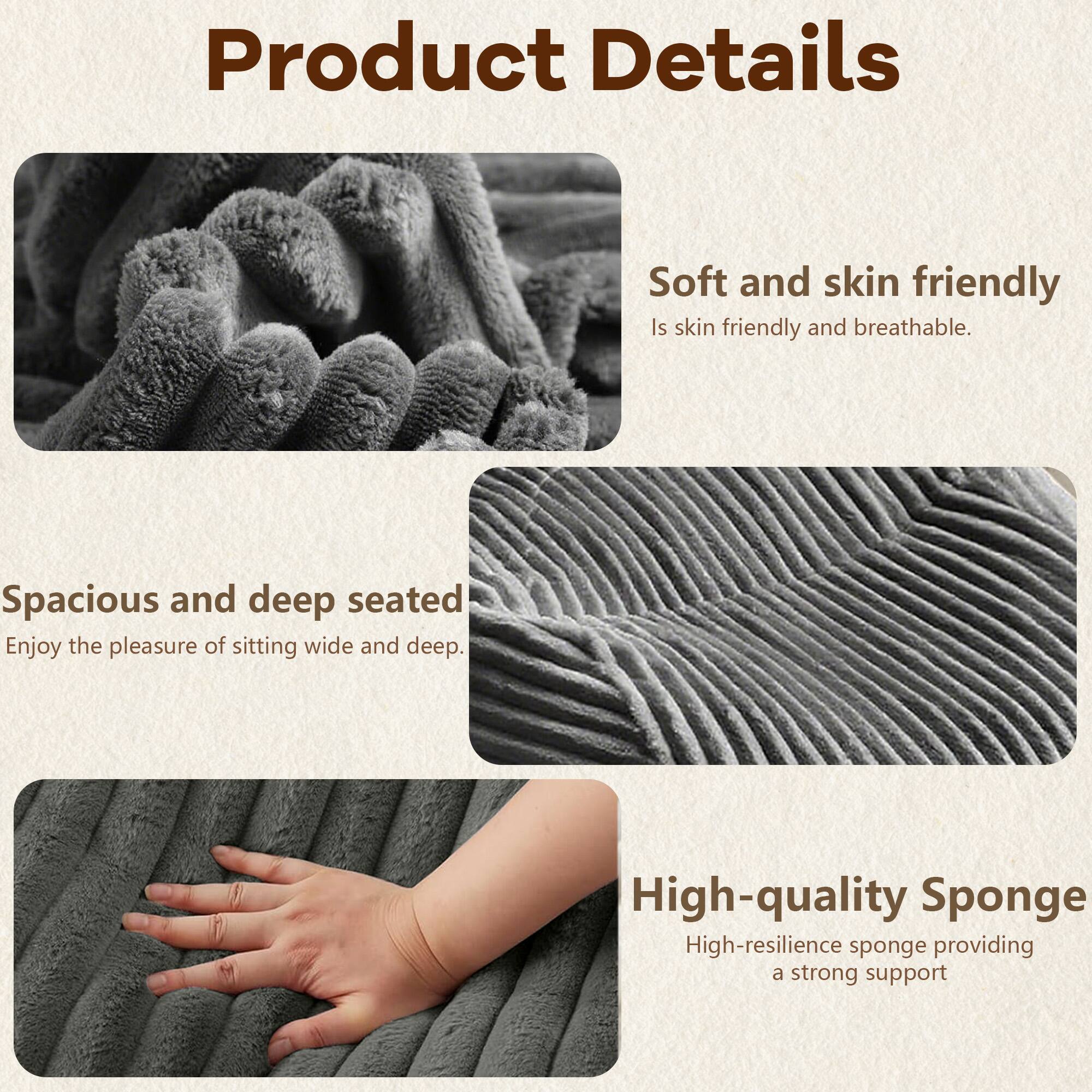 Product Details

- Soft and skin friendly  
  Is skin friendly and breathable.

- Spacious and deep seated  
  Enjoy the pleasure of sitting wide and deep.

- High-quality Sponge  
  High-resilience sponge providing a strong support