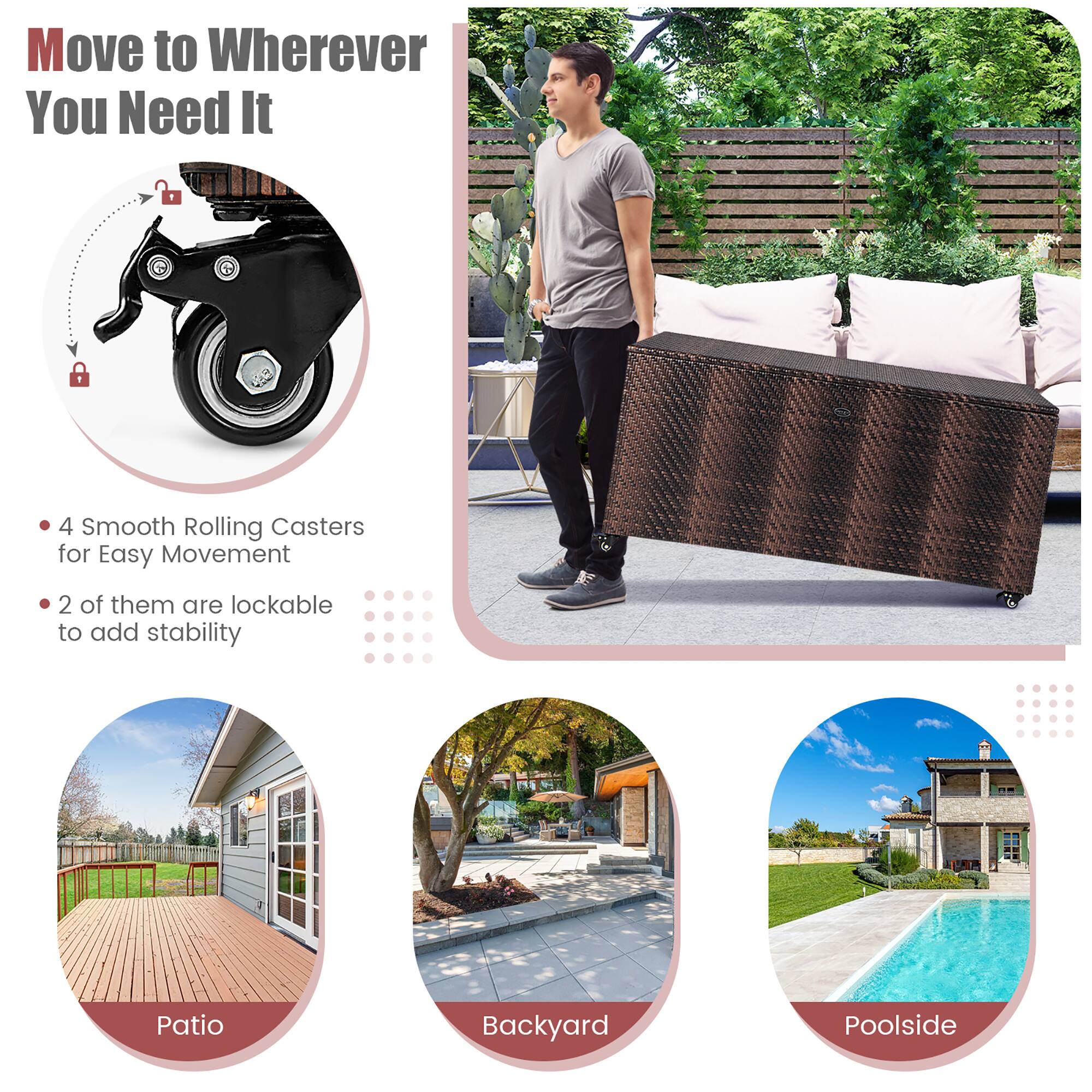 Move to Wherever You Need It

- 4 Smooth Rolling Casters for Easy Movement
- 2 of them are lockable to add stability

Patio  
Backyard  
Poolside