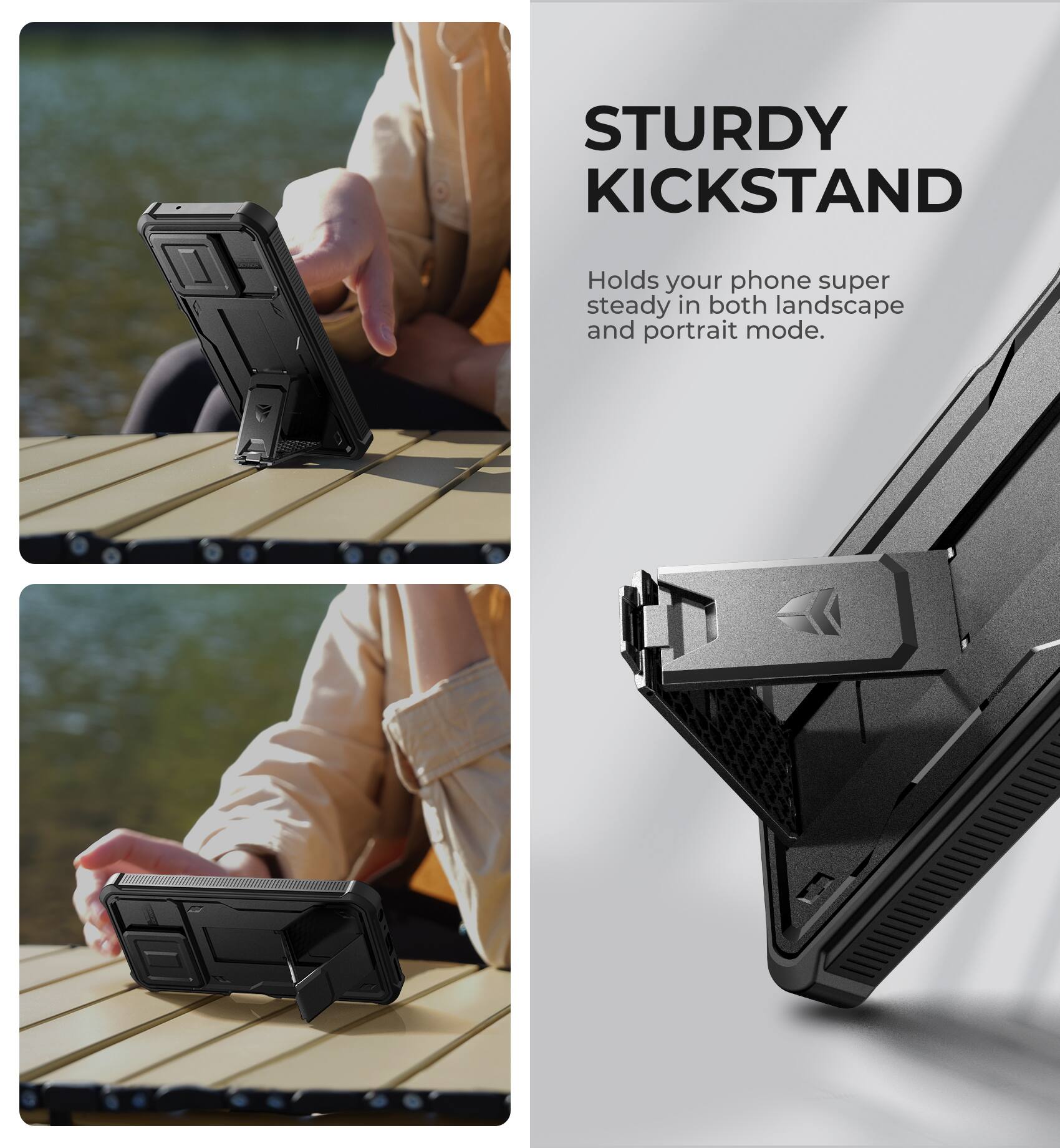 STURDY KICKSTAND  
Holds your phone super steady in both landscape and portrait mode.