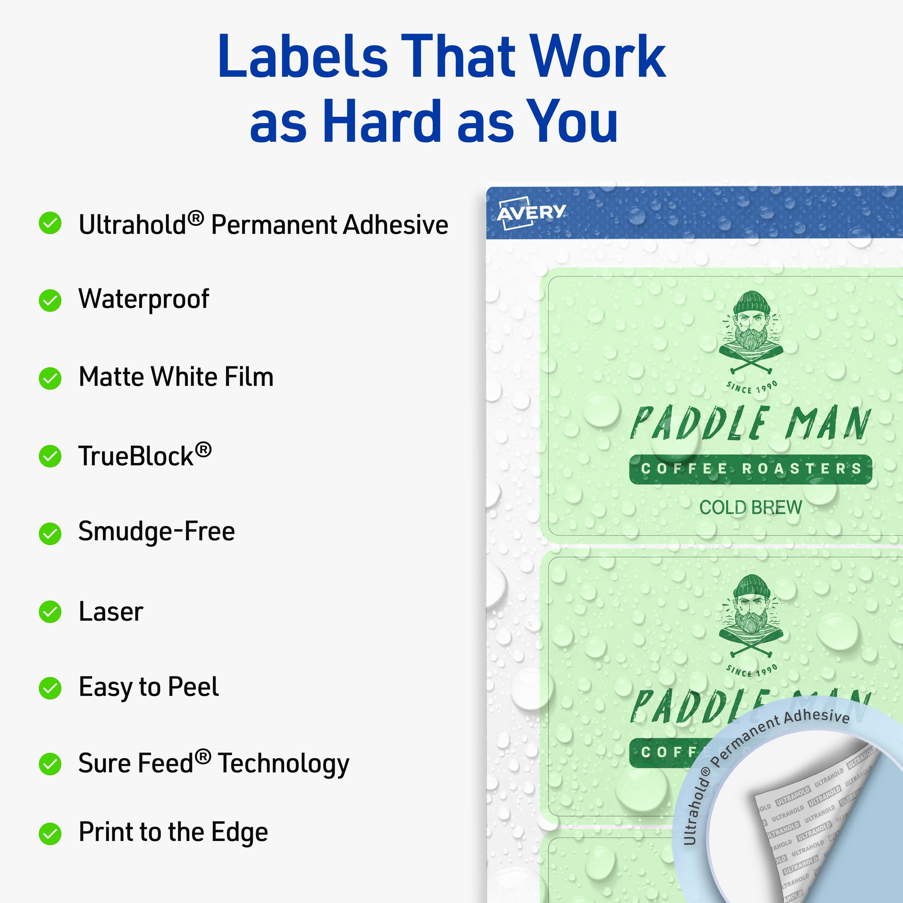 Labels That Work as Hard as You  
AVERY  
- Ultrahold® Permanent Adhesive  
- Waterproof  
- Matte White Film  
- TrueBlock®  
- Smudge-Free  
- Laser  
- Easy to Peel  
- Sure Feed® Technology  
- Print to the Edge  

PADDLE MAN COFFEE ROASTERS  
SINCE 1999  
COLD BREW  

Ultrahold® Permanent Adhesive
