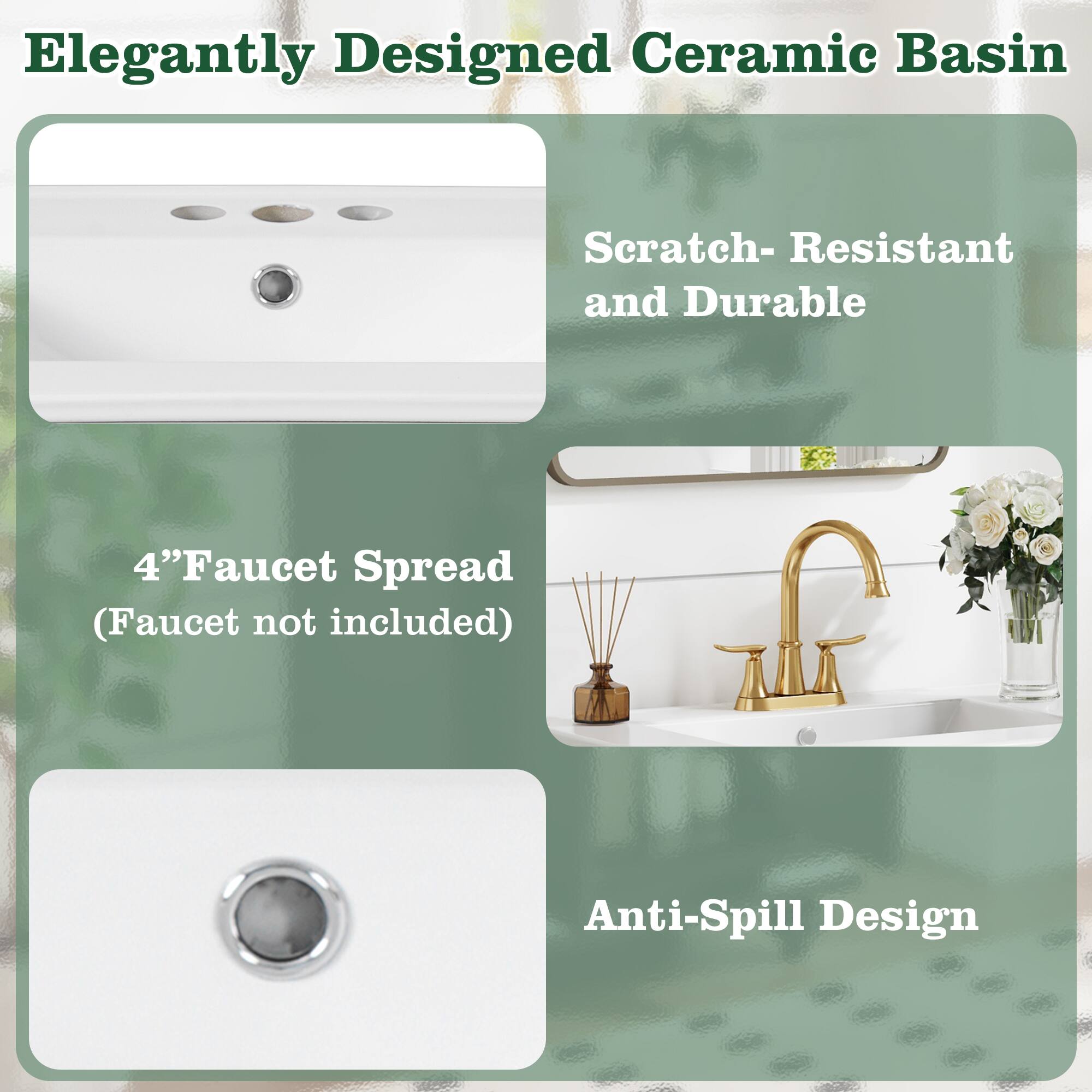 Elegantly Designed Ceramic Basin

Scratch-Resistant and Durable

4" Faucet Spread (Faucet not included)

Anti-Spill Design