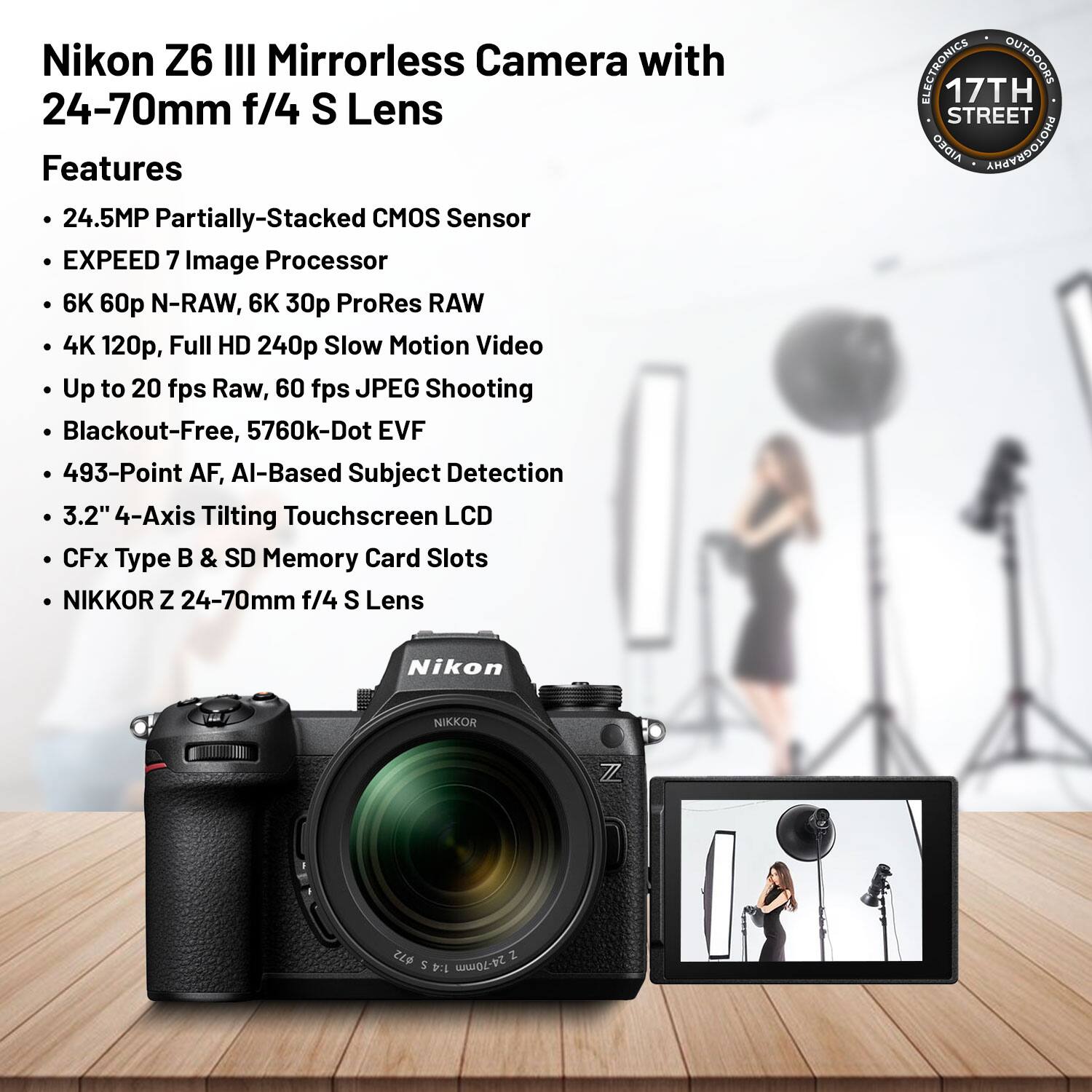 Nikon Z6 III Mirrorless Camera with 24-70mm f/4 S Lens

Features:
- 24.5MP Partially-Stacked CMOS Sensor
- EXPEED 7 Image Processor
- 6K 60p N-RAW, 6K 30p ProRes RAW
- 4K 120p, Full HD 240p Slow Motion Video
- Up to 20 fps Raw, 60 fps JPEG Shooting
- Blackout-Free, 5760k-Dot EVF
- 493-Point AF, AI-Based Subject Detection
- 3.2" 4-Axis Tilting Touchscreen LCD
- CFx Type B & SD Memory Card Slots
- NIKKOR Z 24-70mm f/4 S Lens

17TH STREET AIDEO PHOTOGRAPHY