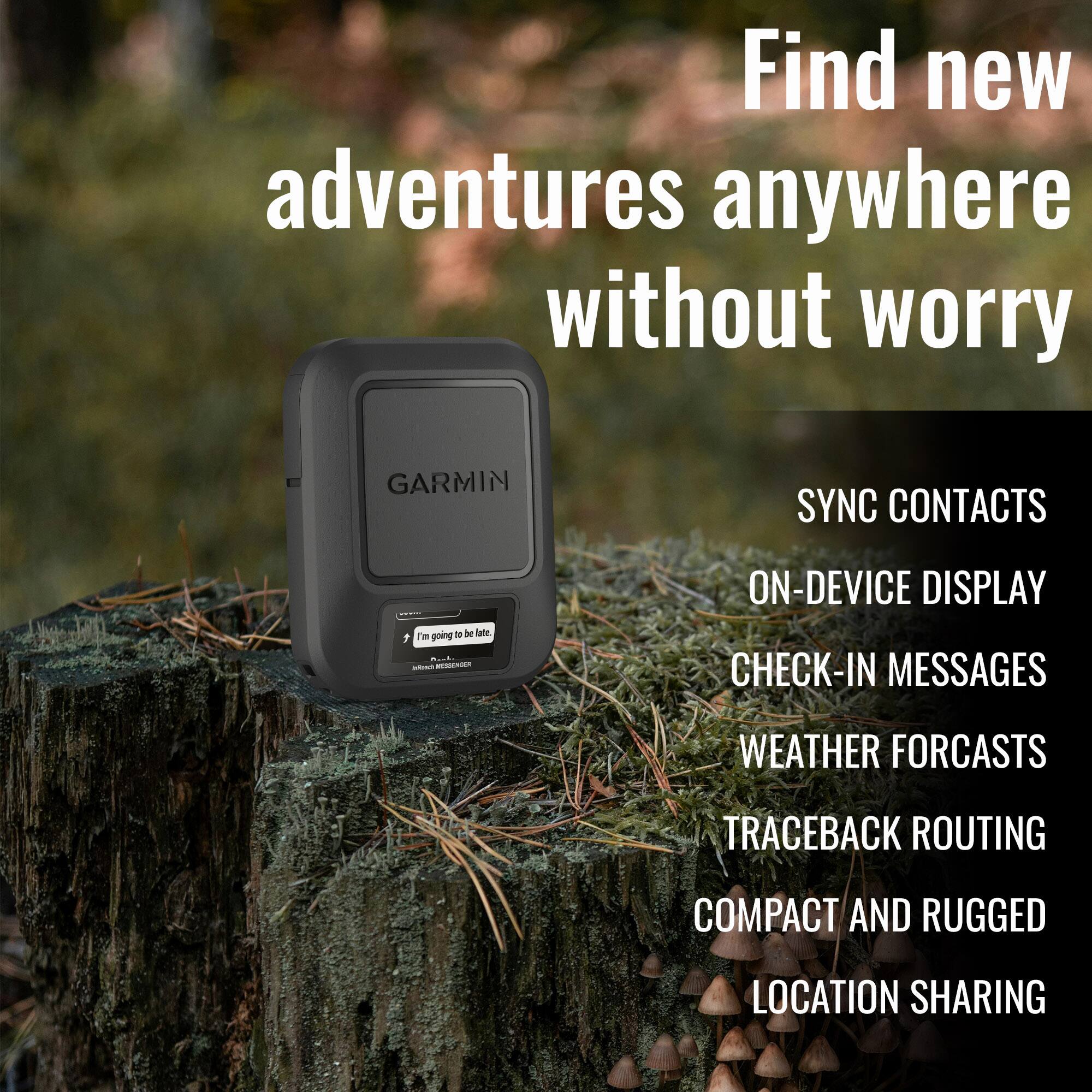 Find new adventures anywhere without worry

- SYNC CONTACTS
- ON-DEVICE DISPLAY
- CHECK-IN MESSAGES
- WEATHER FORECASTS
- TRACEBACK ROUTING
- COMPACT AND RUGGED
- LOCATION SHARING

I'm going to be late.