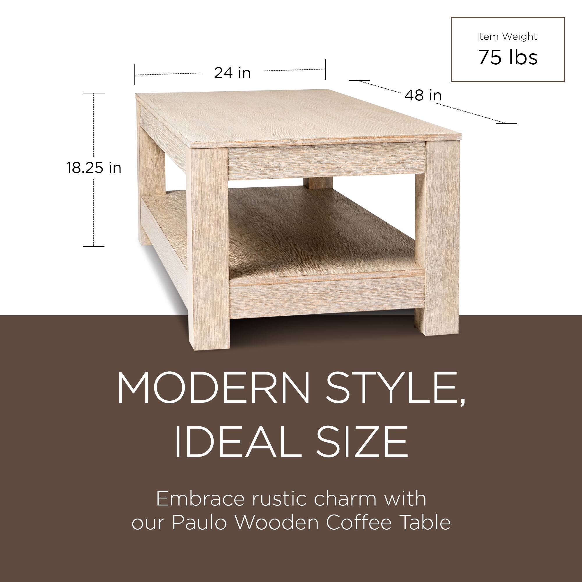 24 in x 48 in  
Item Weight: 75 lbs  
18.25 in  

MODERN STYLE, IDEAL SIZE  

Embrace rustic charm with our Paulo Wooden Coffee Table