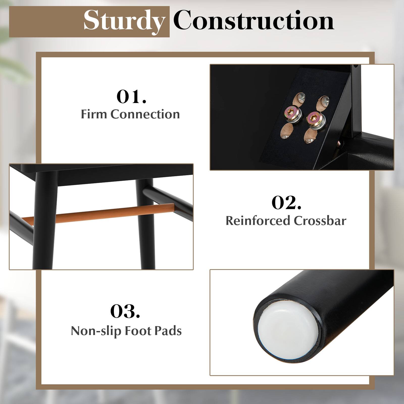 Sturdy Construction

01. Firm Connection

02. Reinforced Crossbar

03. Non-slip Foot Pads