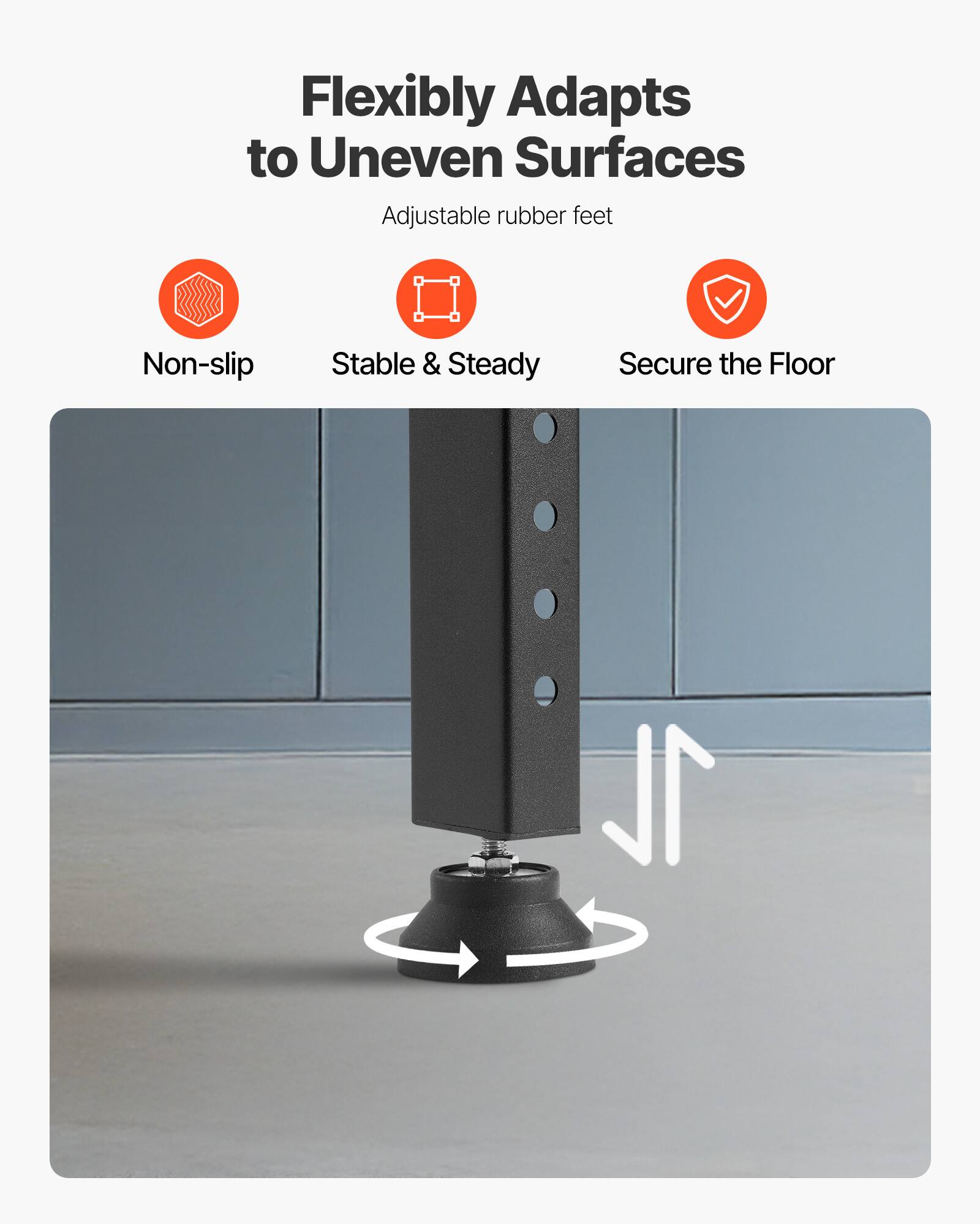 Flexibly Adapts to Uneven Surfaces  
Adjustable rubber feet  

- Non-slip  
- Stable & Steady  
- Secure the Floor