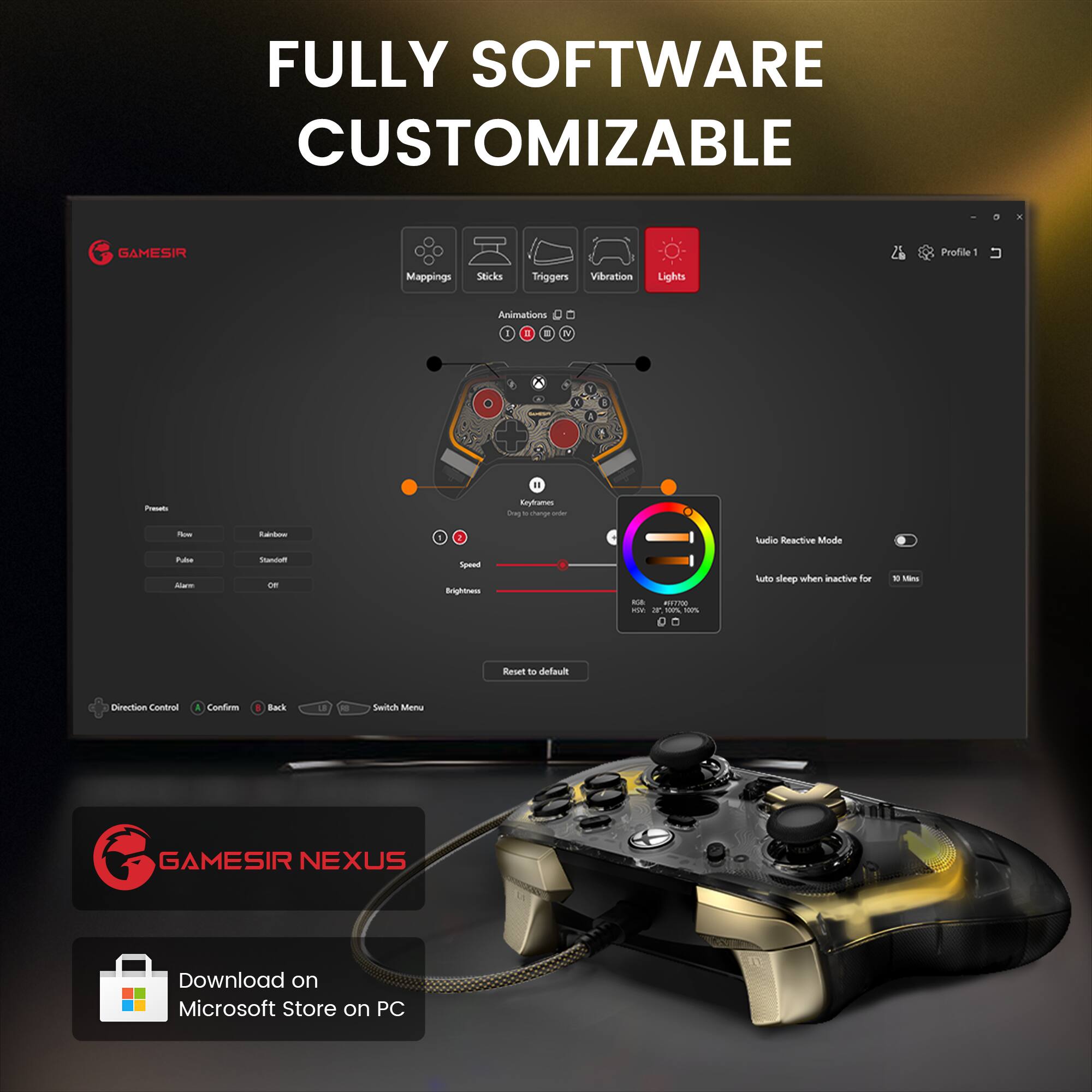FULLY SOFTWARE CUSTOMIZABLE

GAMESIR Profile - Mappings Sticks Triggers Vibration Lights Animations

1 = E N I 1 1 . Pot Suytham dy charp - - 2 Malo Reactive Mode Putu Abarc - - Spmd nhingo_ - - -e - - - Lute sleep when inactive for 1 fns Resell To delaul Direction Conmns A Condea Back - Switch Mem

GAMESIR NEXUS

Download on Microsoft Store on PC