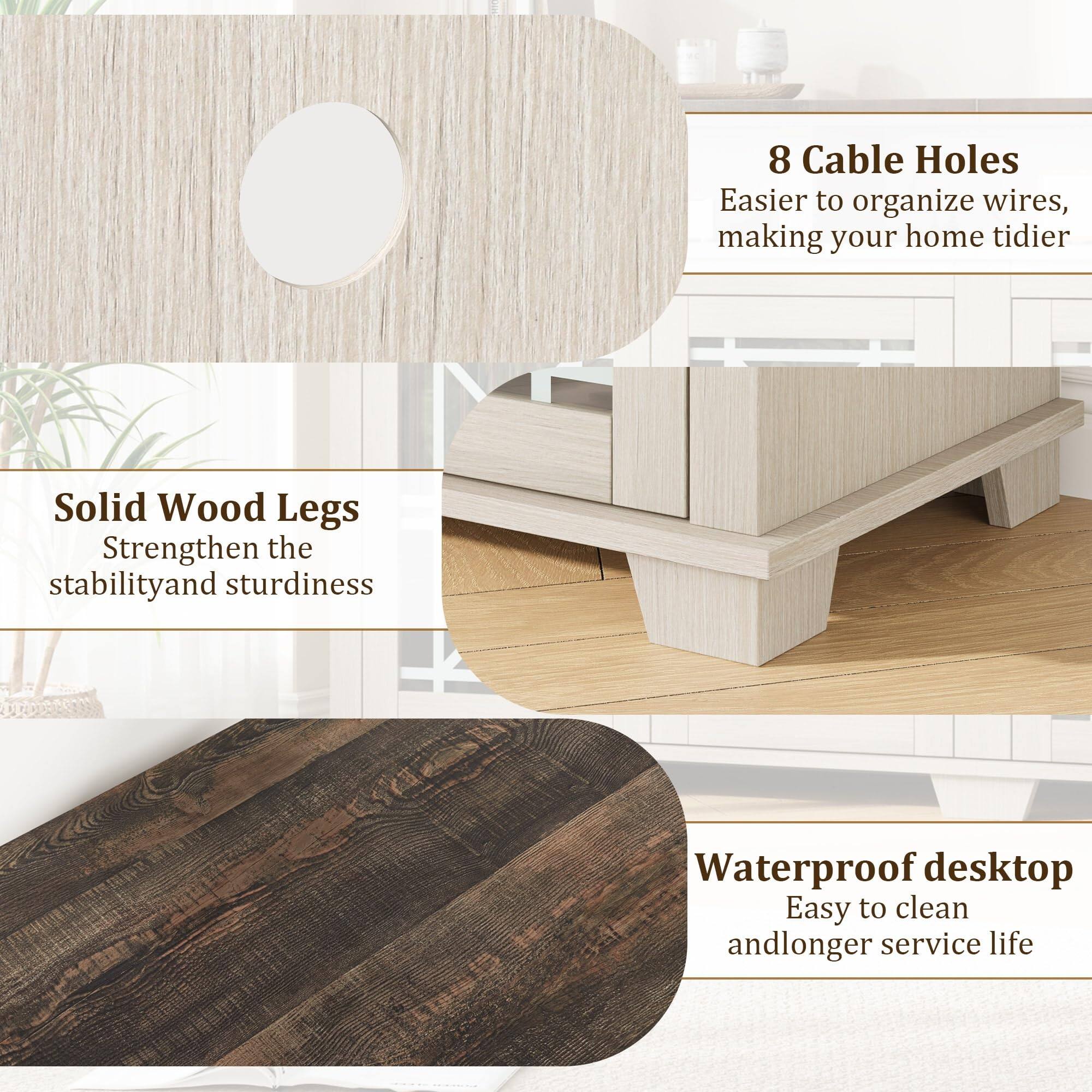 8 Cable Holes  
Easier to organize wires, making your home tidier  

Solid Wood Legs  
Strengthen the stability and sturdiness  

Waterproof desktop  
Easy to clean and longer service life