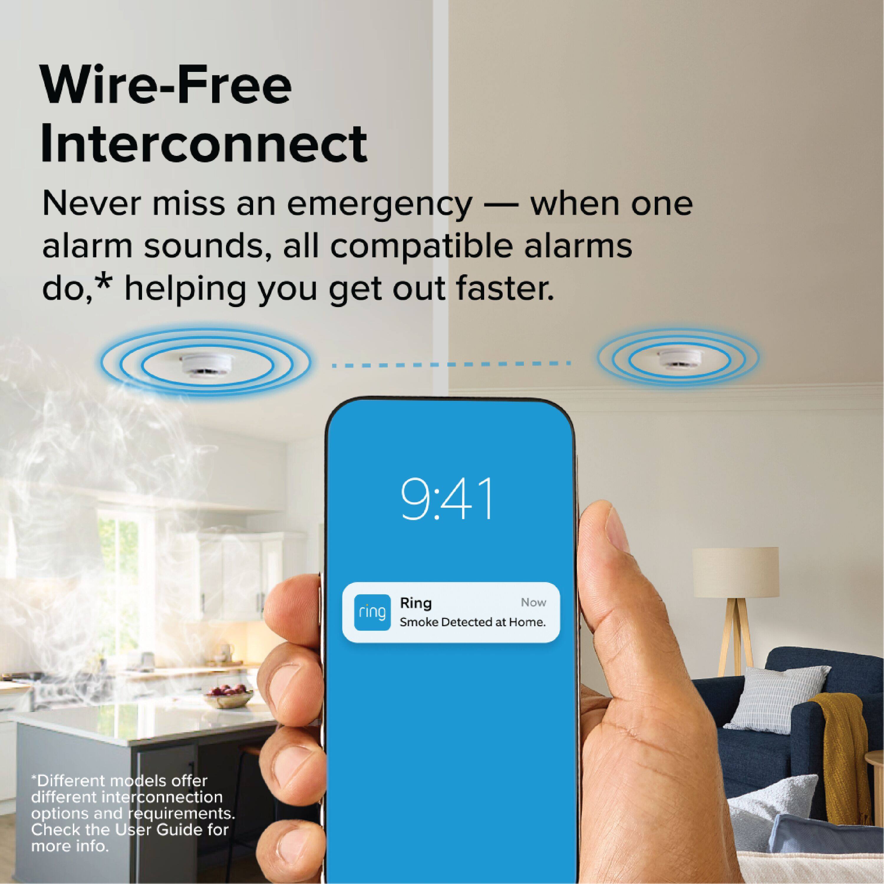 Wire-Free Interconnect

Never miss an emergency — when one alarm sounds, all compatible alarms do, helping you get out faster.

9:41 Ring Now Smoke Detected at Home.

*Different models offer different interconnection options and requirements. Check the User Guide for more info.