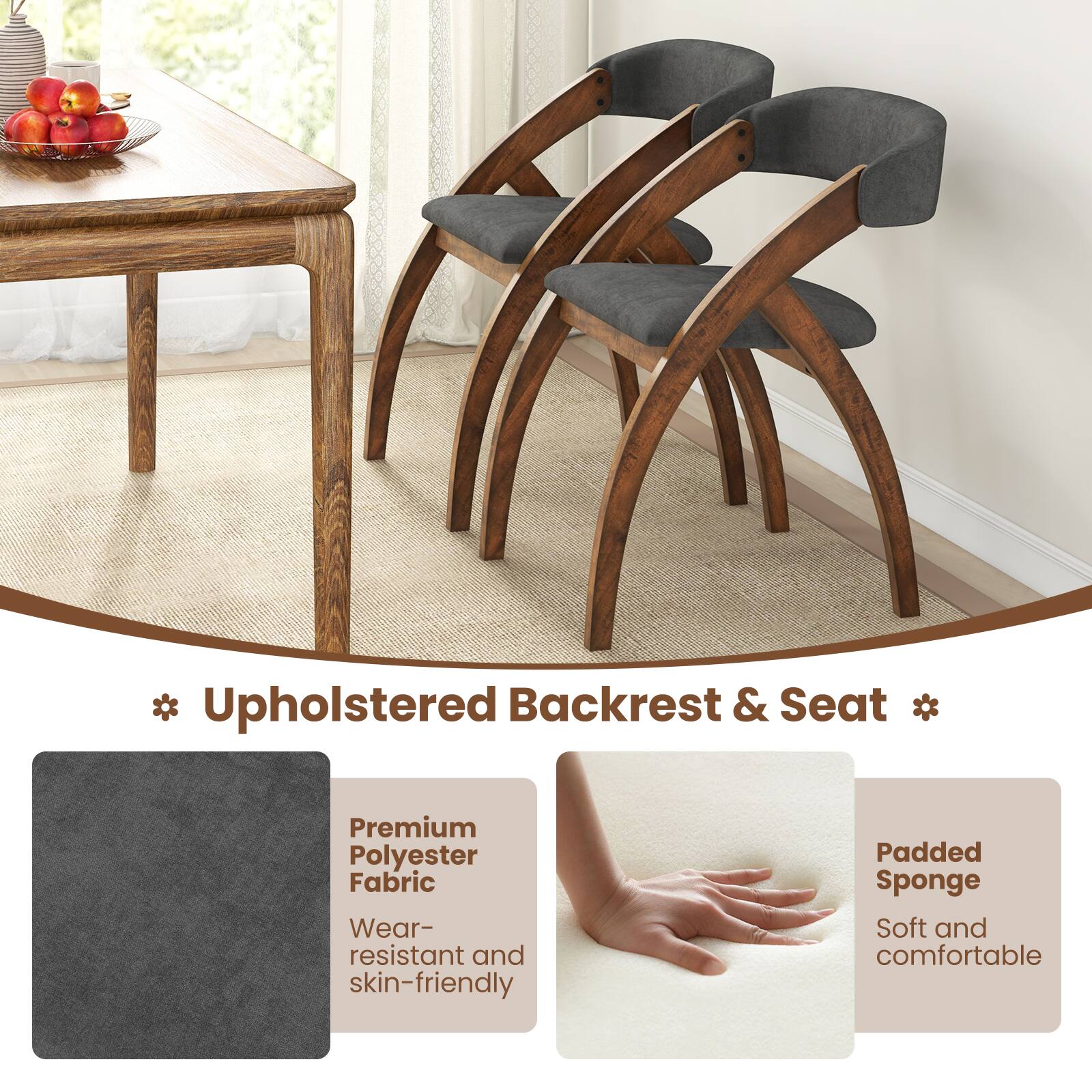 * Upholstered Backrest & Seat *

- Premium Polyester Fabric
  - Wear-resistant and skin-friendly

- Padded Sponge
  - Soft and comfortable