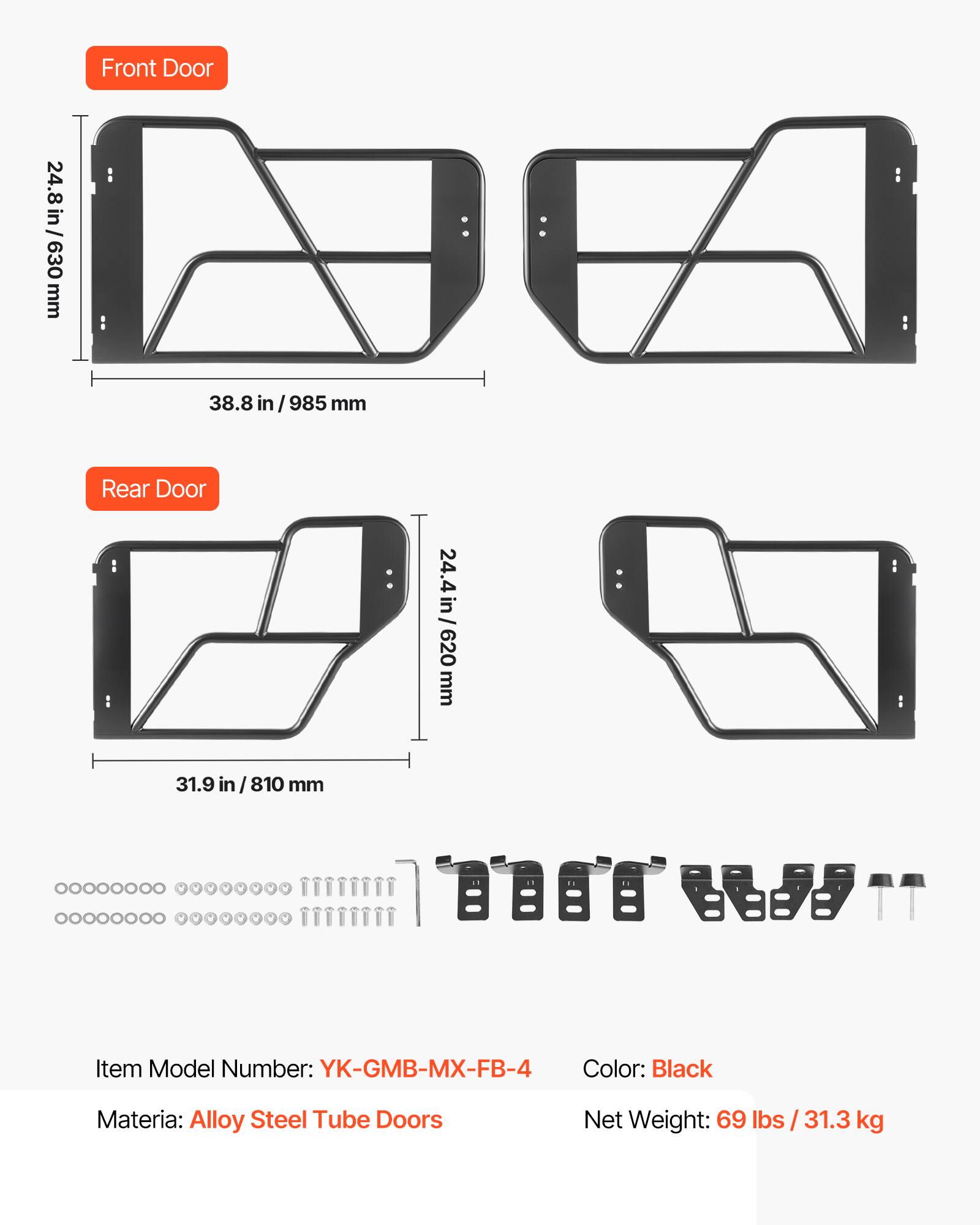 Front Door  
24.8 in / 630 mm  
38.8 in / 985 mm  

Rear Door  
24.4 in / 620 mm  
31.9 in / 810 mm  

Item Model Number: YK-GMB-MX-FB-4  
Color: Black  
Material: Alloy Steel Tube Doors  
Net Weight: 69 lbs / 31.3 kg