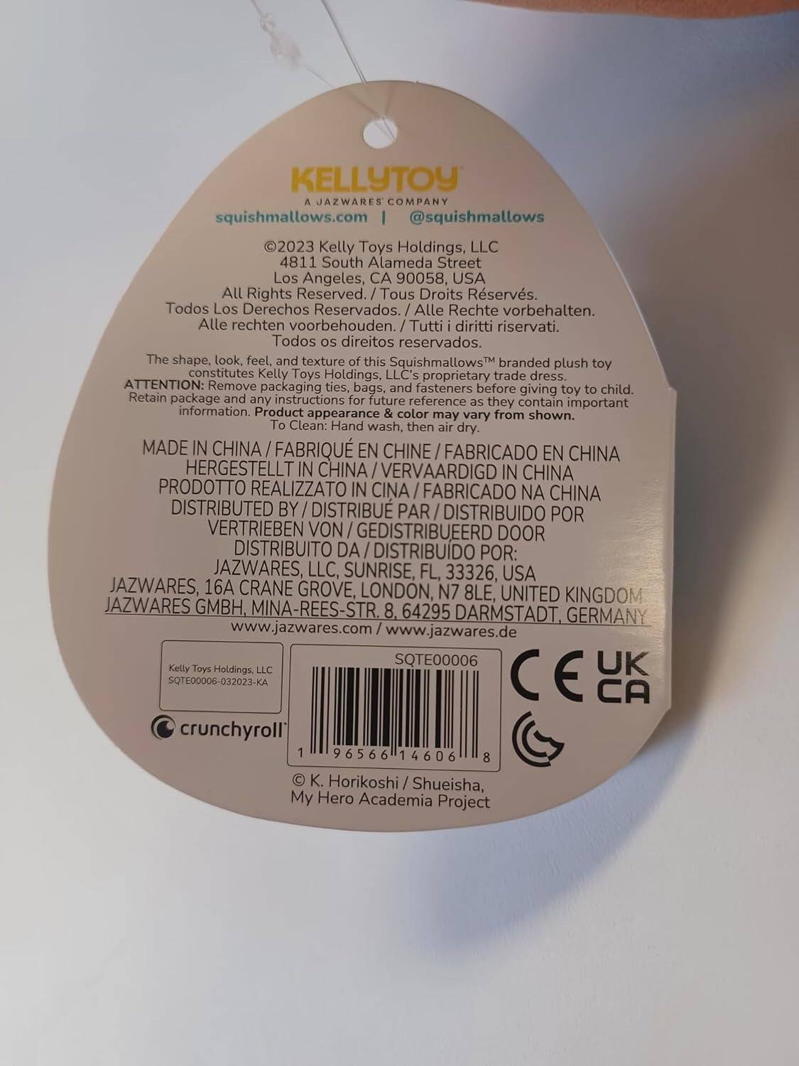KELLYTOY  
A JAZWARES COMPANY  
squishmallows.com @squishmallows  

©2023 Kelly Toys Holdings, LLC  
4811 South Alameda Street  
Los Angeles, CA 90058, USA  
All Rights Reserved.  
Tous Droits Réservés.  
Todos Los Derechos Reservados.  
Alle Rechte vorbehalten.  
Alle rechten voorbehouden.  
Tutti i diritti riservati.  
Todos os direitos reservados.  

The shape, look, feel, and texture of this Squishmallows™ branded plush toy constitutes Kelly Toys Holdings, LLC's proprietary trade dress.  

ATTENTION: Remove packaging ties, bags, and fasteners before giving to child.  
Retain package and any instructions for future reference as they contain important information.  
Product appearance & color may vary from shown.  
To Clean: Hand wash, then air dry.  

MADE IN CHINA  
FABRIQUÉ EN CHINE  
FABRICADO EN CHINA  
HERGESTELLT IN CHINA  
VERVAARDIGD IN CHINA  
PRODOTTO REALIZZATO IN CINA  
FABRIC