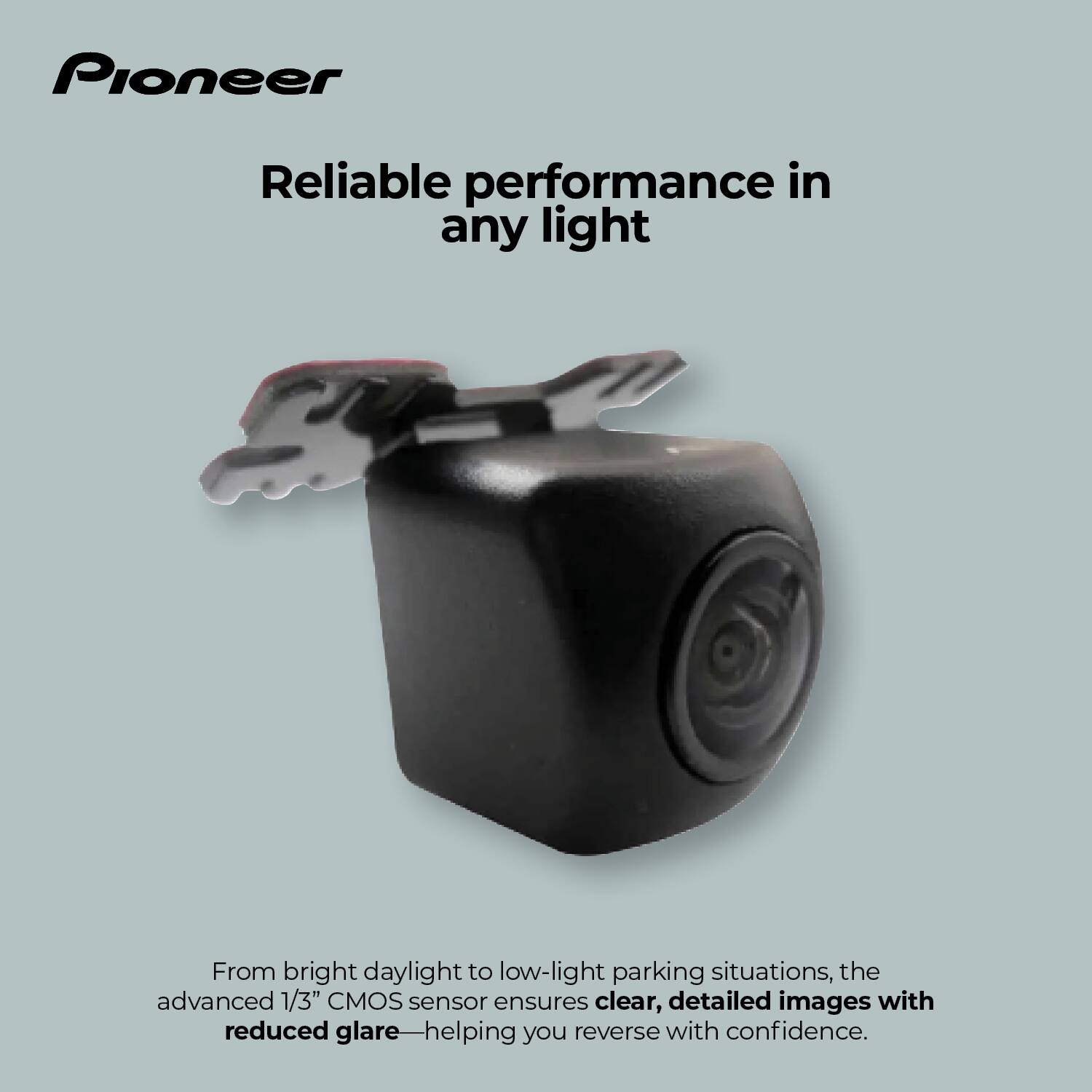 Pioneer

Reliable performance in any light

From bright daylight to low-light parking situations, the advanced 1/3" CMOS sensor ensures clear, detailed images with reduced glare—helping you reverse with confidence.