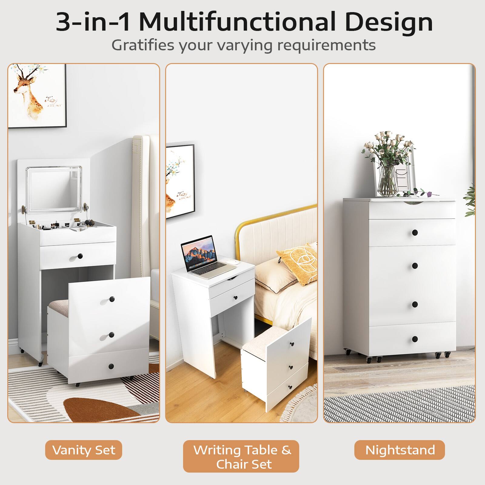 3-in-1 Multifunctional Design Gratifies your varying requirements

Vanity Set
Writing Table & Chair Set
Nightstand