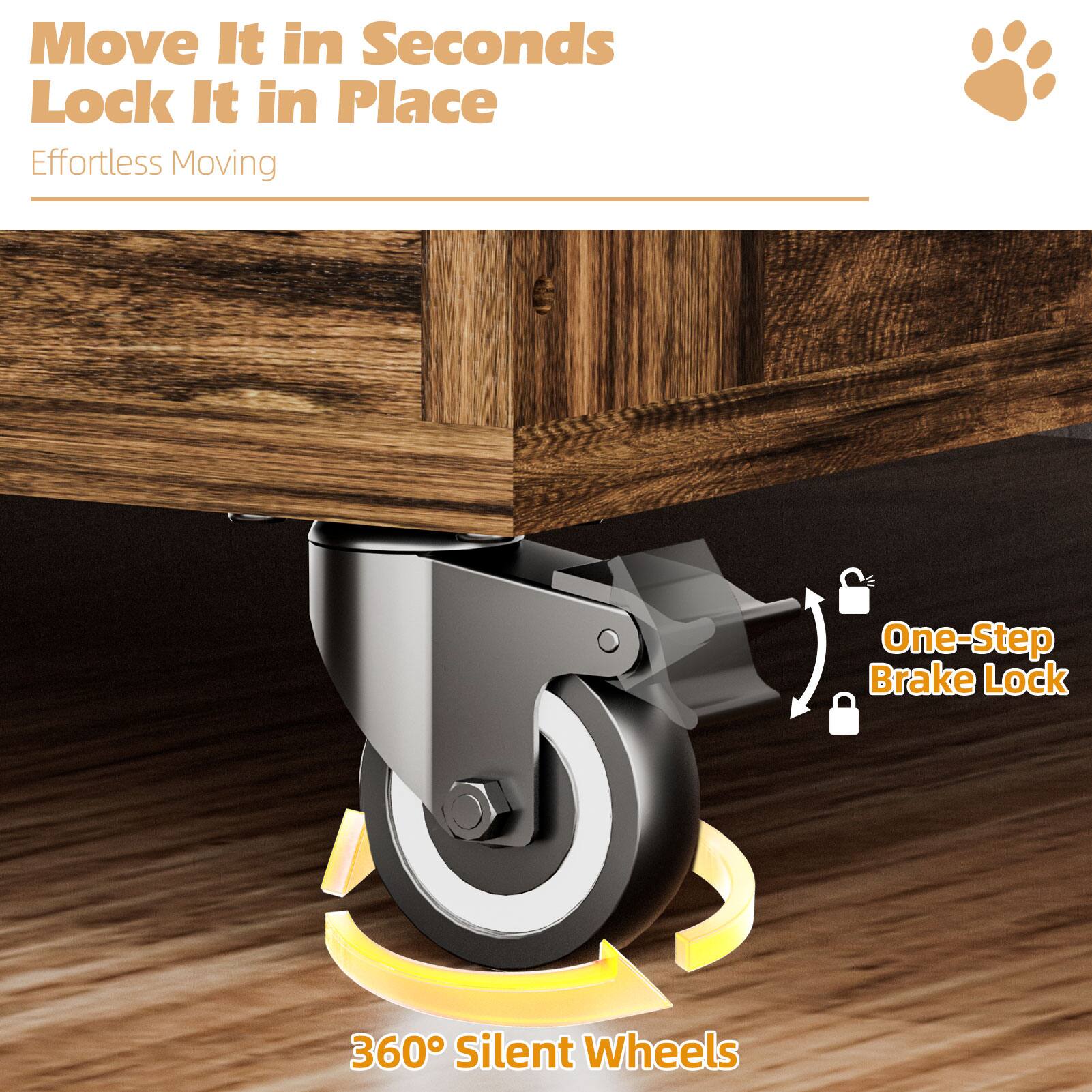 Move It in Seconds  
Lock It in Place  
Effortless Moving  

One-Step Brake Lock  
360° Silent Wheels