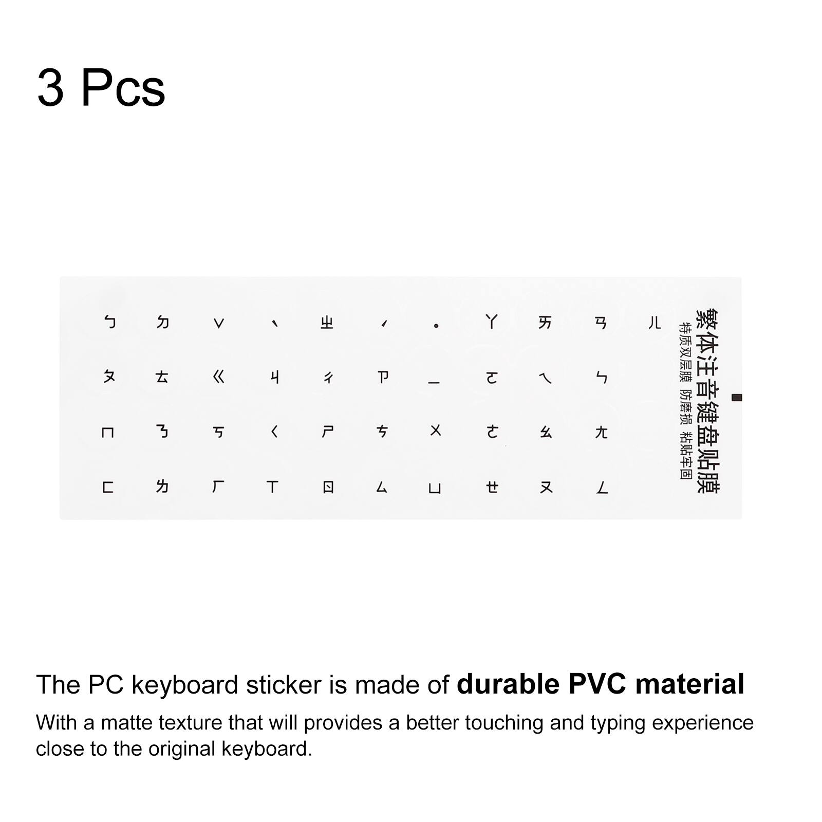 3 Pcs

The PC keyboard sticker is made of durable PVC material. With a matte texture that will provide a better touching and typing experience close to the original keyboard.