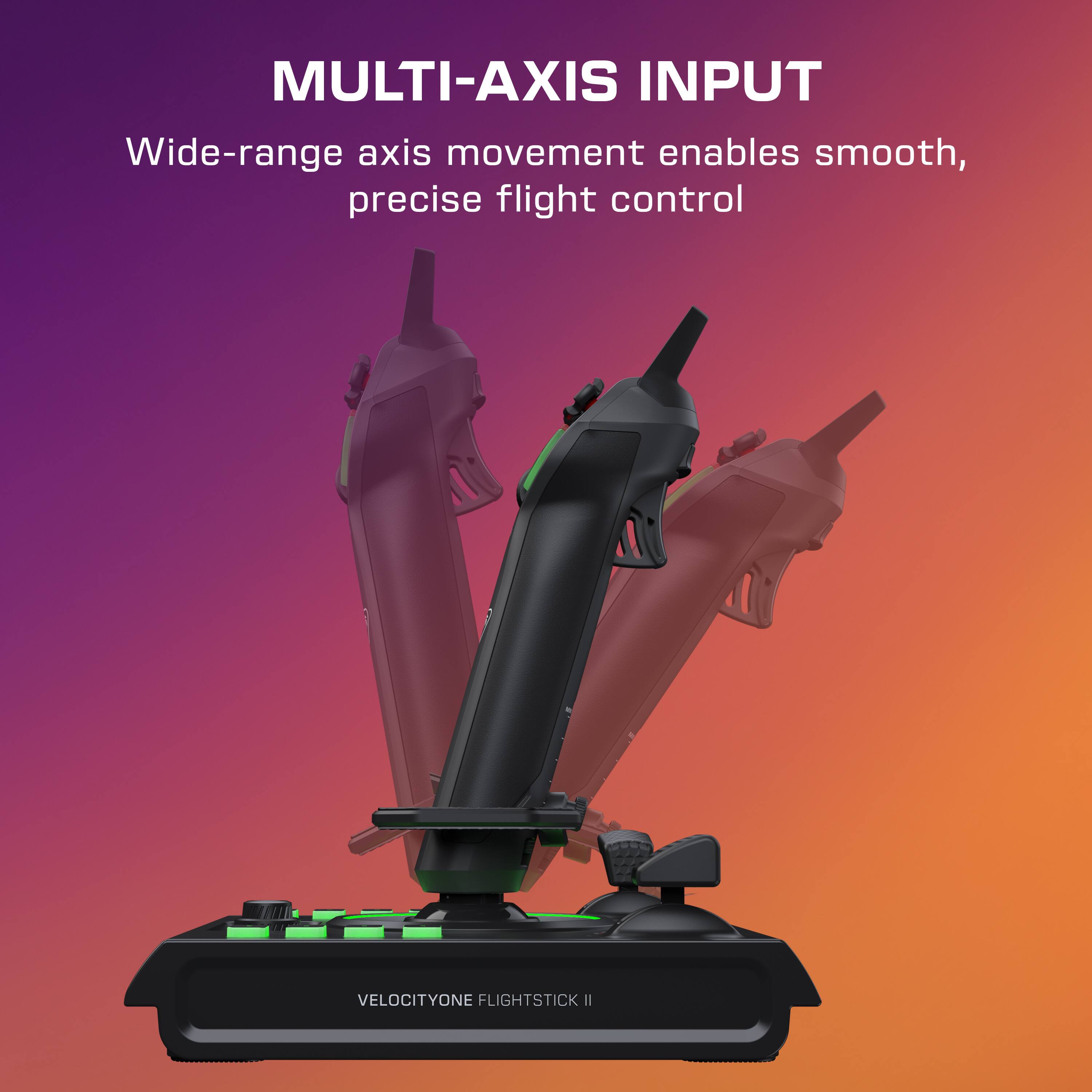 MULTI-AXIS INPUT  
Wide-range axis movement enables smooth, precise flight control  
VELOCITYONE FLIGHTSTICK II