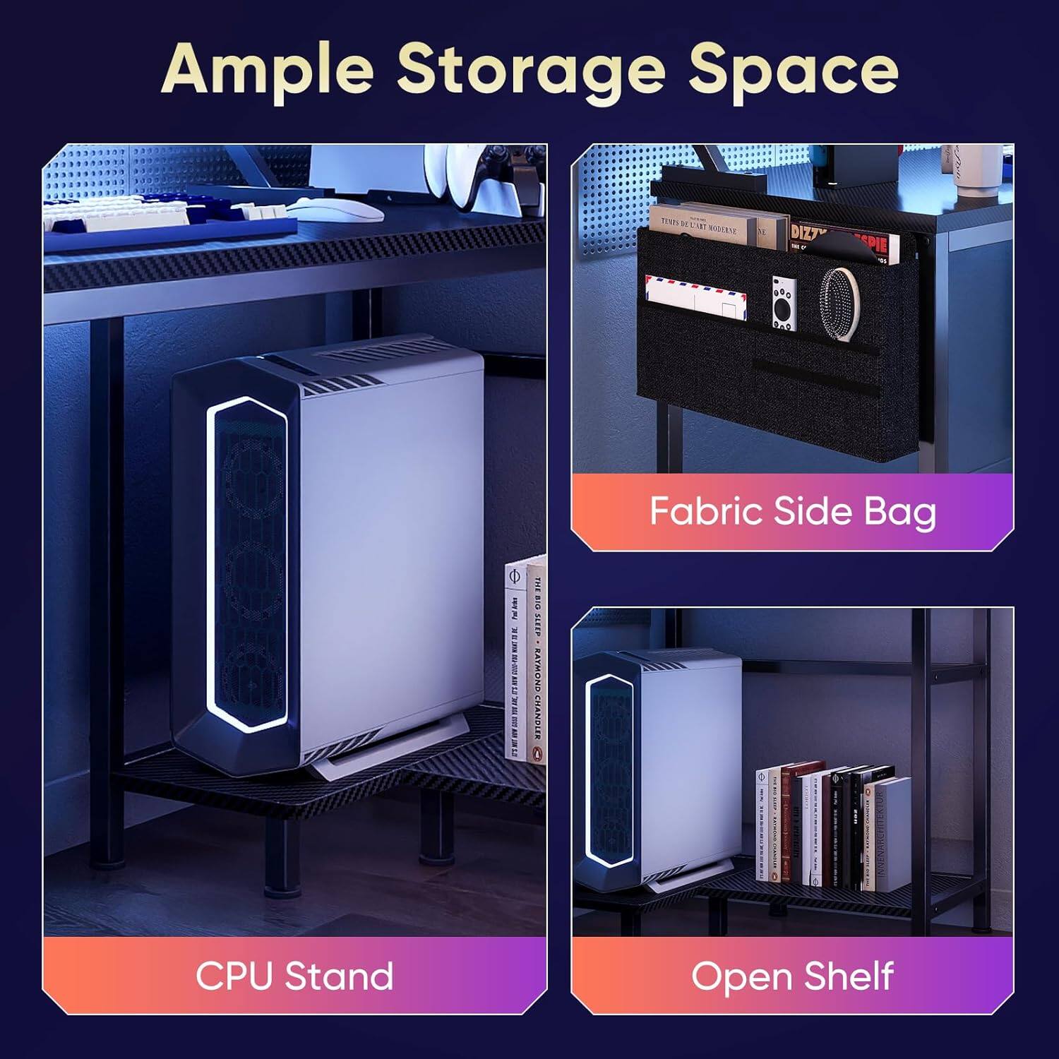 Ample Storage Space

- Fabric Side Bag
- CPU Stand
- Open Shelf