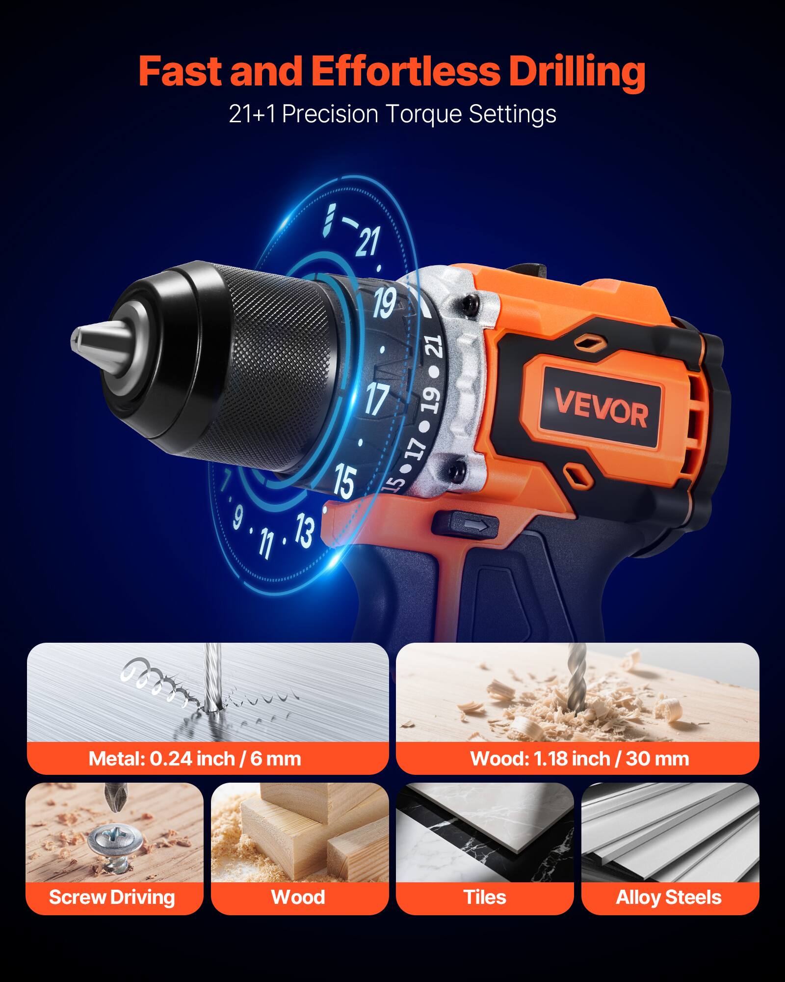 Fast and Effortless Drilling  
21+1 Precision Torque Settings  

Metal: 0.24 inch / 6 mm  
Wood: 1.18 inch / 30 mm  

Screw Driving  
Wood  
Tiles  
Alloy Steels