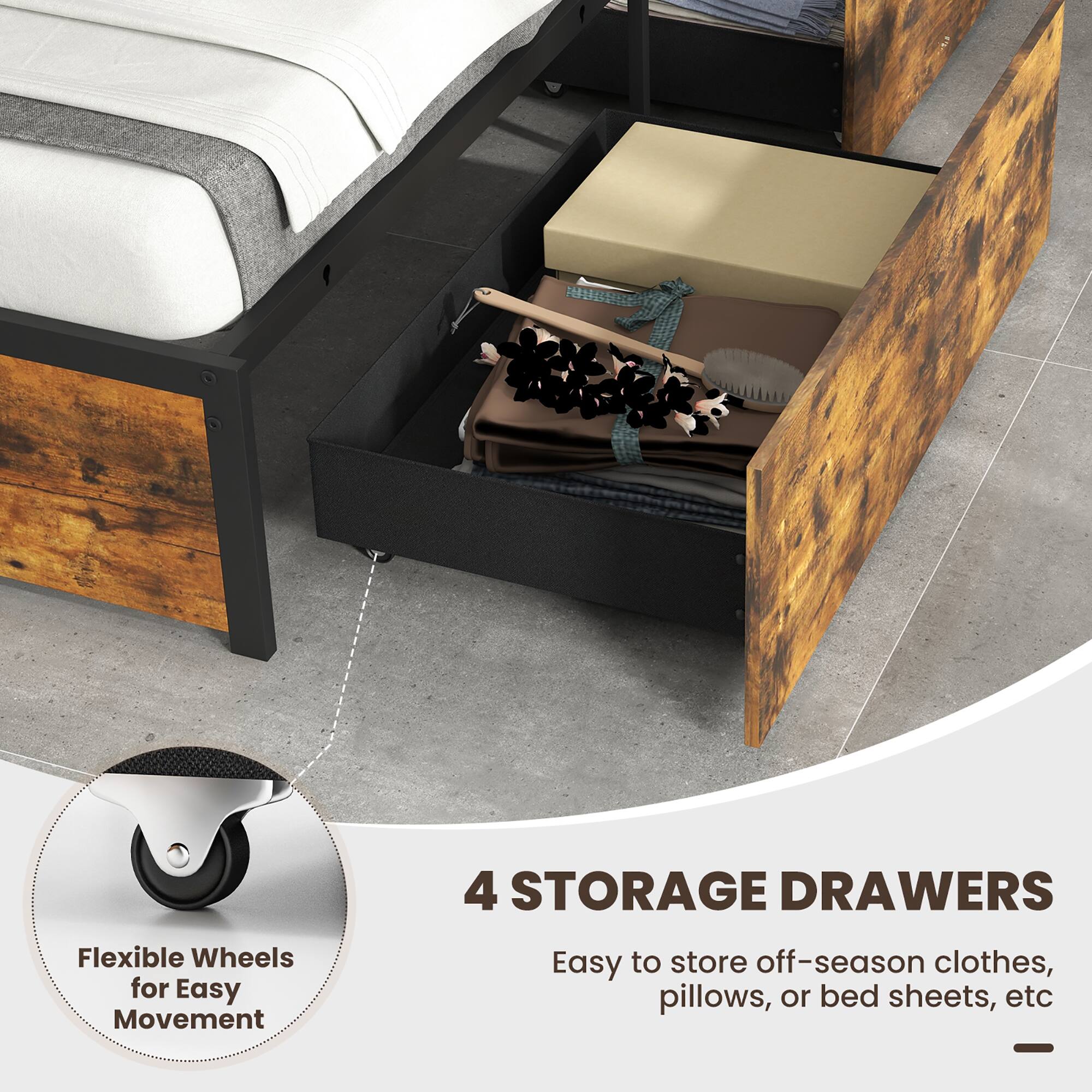 4 STORAGE DRAWERS

Flexible Wheels for Easy Movement

Easy to store off-season clothes, pillows, or bed sheets, etc.