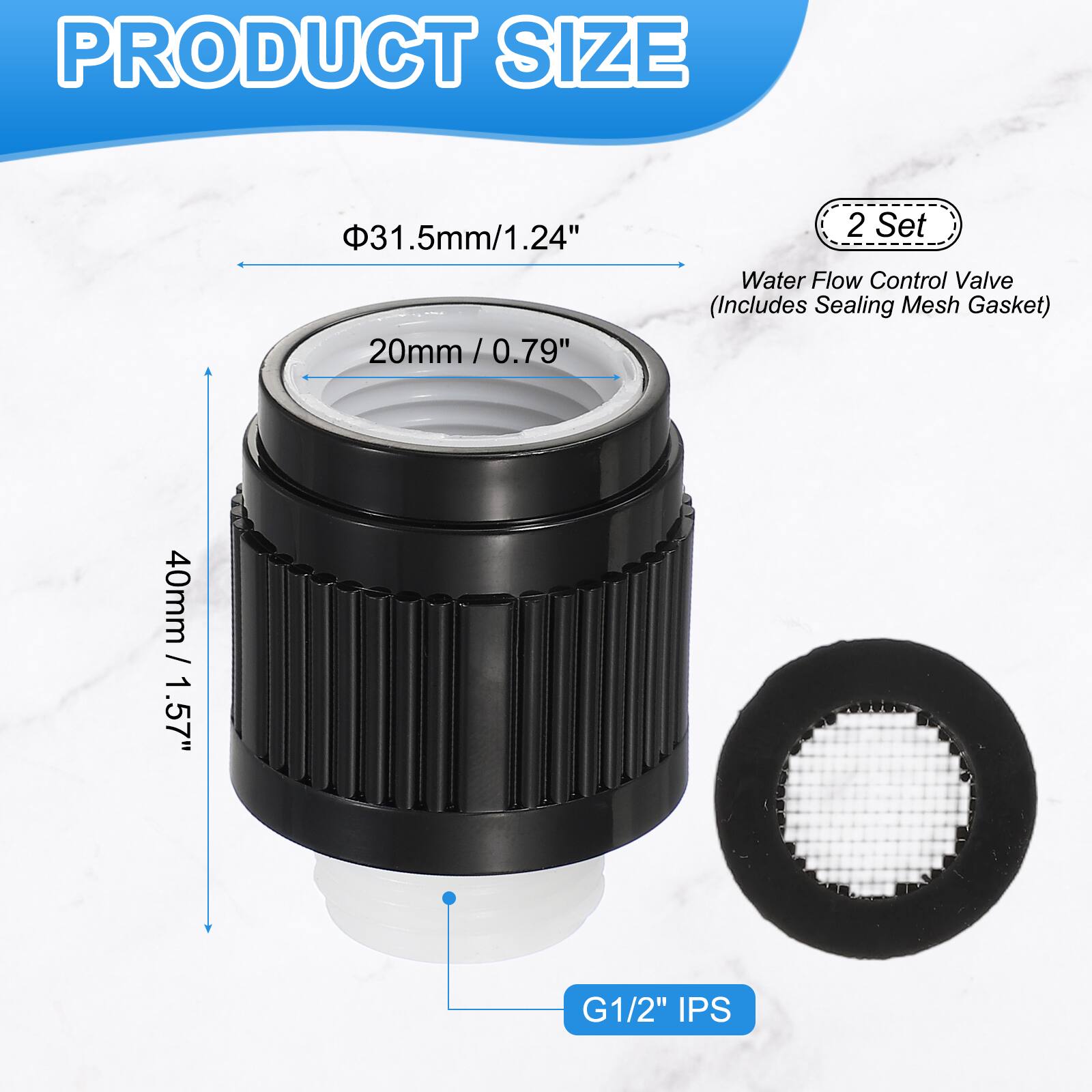 PRODUCT SIZE

31.5mm / 1.24"  
20mm / 0.79"  
40mm / 1.57"  
G1/2" IPS

2 Set Water Flow Control Valve (Includes Sealing Mesh Gasket)