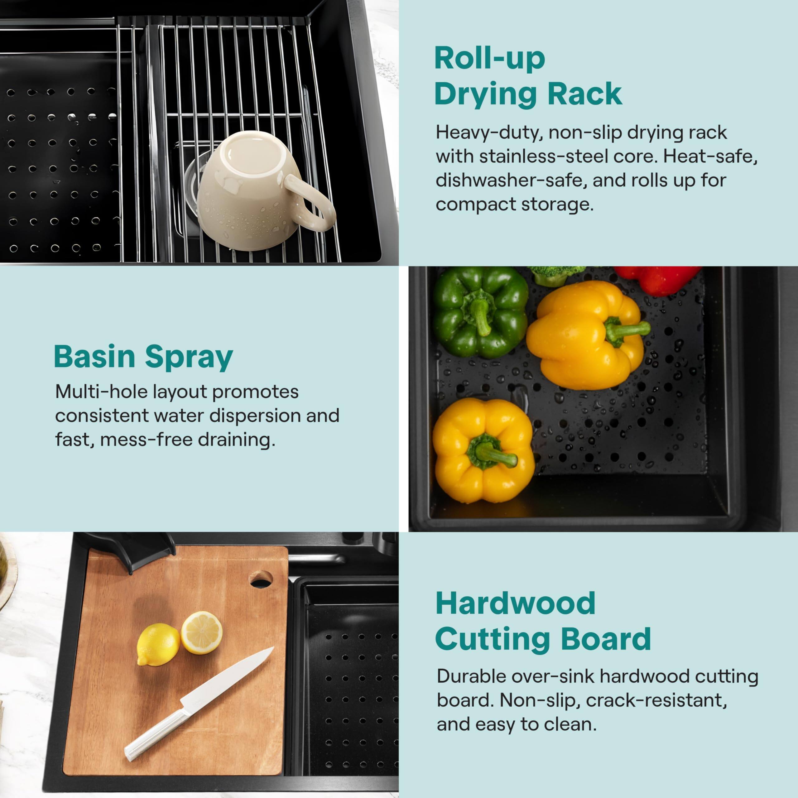 - **Roll-up Drying Rack**
  - Heavy-duty, non-slip drying rack with stainless-steel core. Heat-safe, dishwasher-safe, and rolls up for compact storage.

- **Basin Spray**
  - Multi-hole layout promotes consistent water dispersion and fast, mess-free draining.

- **Hardwood Cutting Board**
  - Durable over-sink hardwood cutting board. Non-slip, crack-resistant, and easy to clean.
