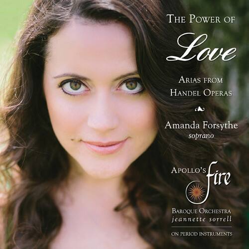 The Power of Love  
Arias from Handel Operas  

Amanda Forsythe  
soprano  

Apollo's Fire  
Baroque Orchestra  
Jeanette Sorrell  
on Period Instruments
