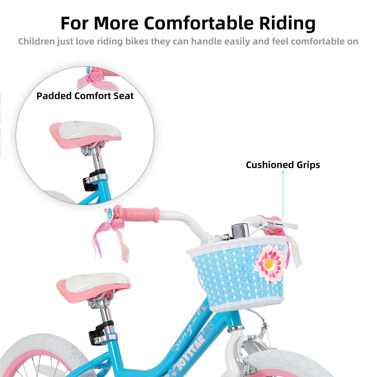 For More Comfortable Riding  
Children just love riding bikes they can handle easily and feel comfortable on  

- Padded Comfort Seat  
- Cushioned Grips