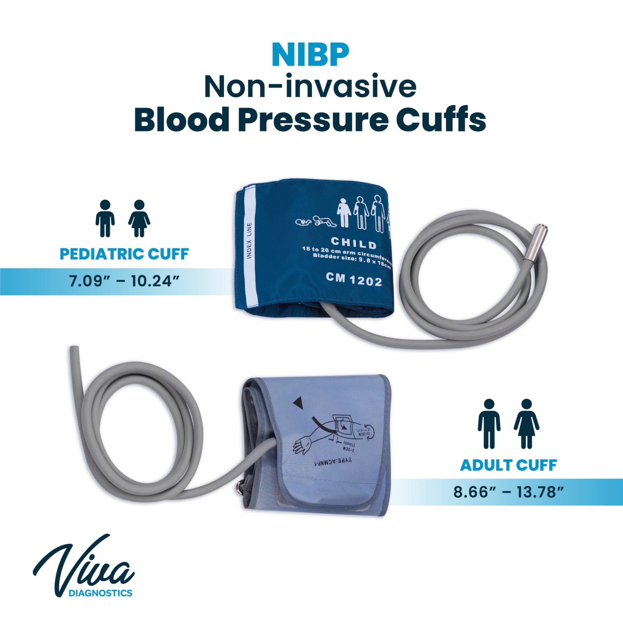 NIBP Non-invasive Blood Pressure Cuffs

PEDIATRIC CUFF 7.09" - 10.24"
LINE INDEX
18 to 26 CHILD cm arm Bladder size: circumferes 9.8 A 18cm CM 1202
UPJA KSN-22 (UNCH) WHI-S TYPE: ACMNP-1

ADULT CUFF
8.66" - 13.78"

Viva DIAGNOSTICS