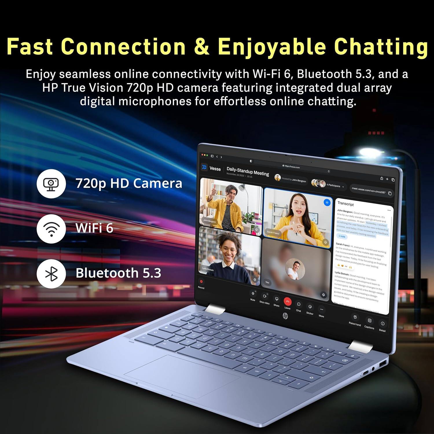 Fast Connection & Enjoyable Chatting

Enjoy seamless online connectivity with Wi-Fi 6, Bluetooth 5.3, and a HP True Vision 720p HD camera featuring integrated dual array digital microphones for effortless online chatting.

- 720p HD Camera
- WiFi 6
- Bluetooth 5.3