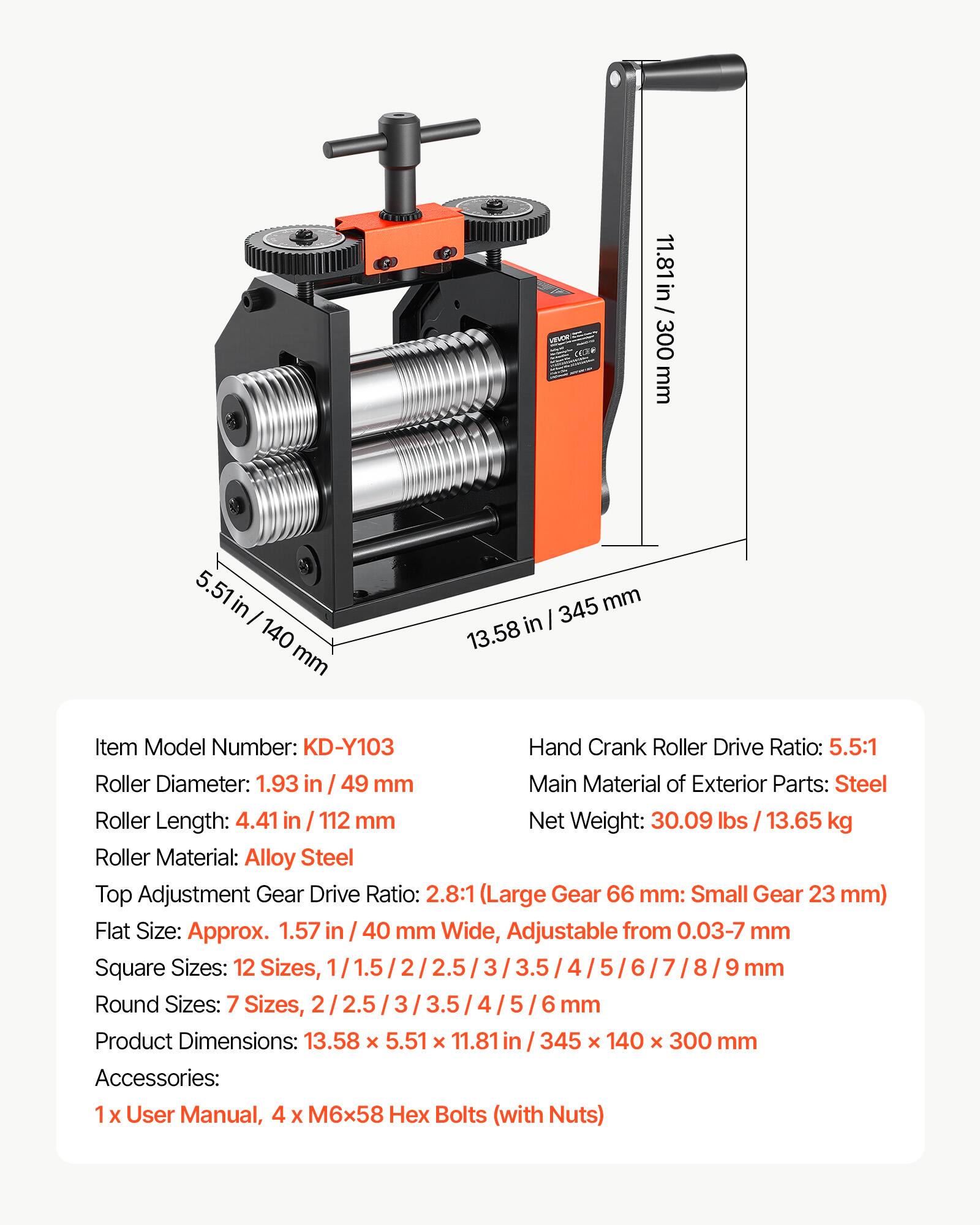 11.81 in/ 300 mm  
5.51 in/ 140 mm  
345 mm/ 13.58 in  

Item Model Number: KD-Y103  
Hand Crank Roller Drive Ratio: 5.5:1  
Roller Diameter: 1.93 in/ 49 mm  
Main Material of Exterior Parts: Steel  
Roller Length: 4.41 in/ 112 mm  
Net Weight: 30.09 lbs/ 13.65 kg  
Roller Material: Alloy Steel  
Top Adjustment Gear Drive Ratio: 2.8:1 (Large Gear 66 mm: Small Gear 23 mm)  
Flat Size: Approx. 1.57 in/ 40 mm Wide, Adjustable from 0.03-7 mm  
Square Sizes: 12 Sizes, 2/3/8 mm  
Round Sizes: 7 Sizes, 3 mm  
Product Dimensions: 13.58 X 5.51 X 11.81 in/ 345 X 140 X 300 mm  
Accessories: