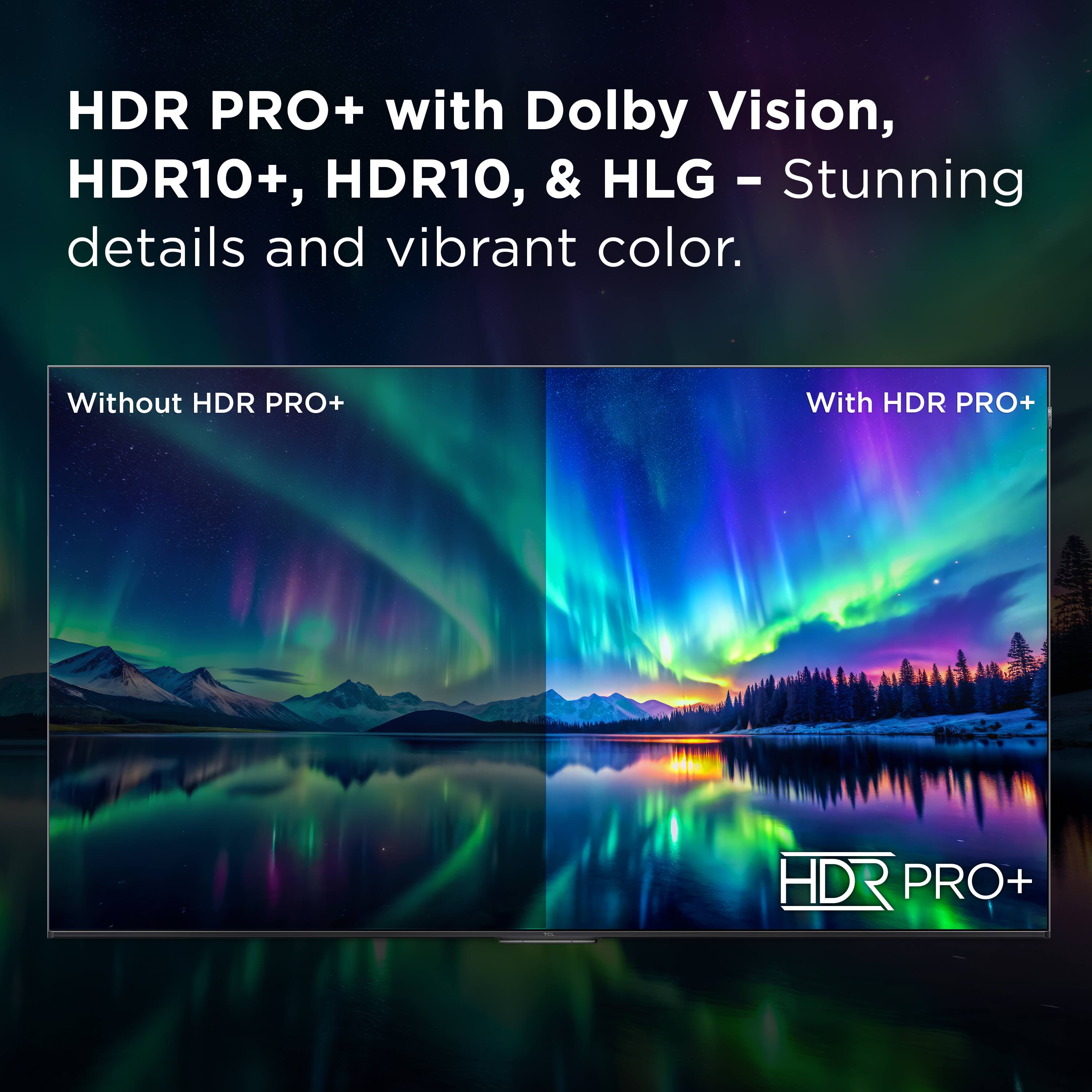 HDR PRO+ with Dolby Vision, HDR10+, HDR10, & HLG – Stunning details and vibrant color.

Without HDR PRO+ | With HDR PRO+

HDR PRO+