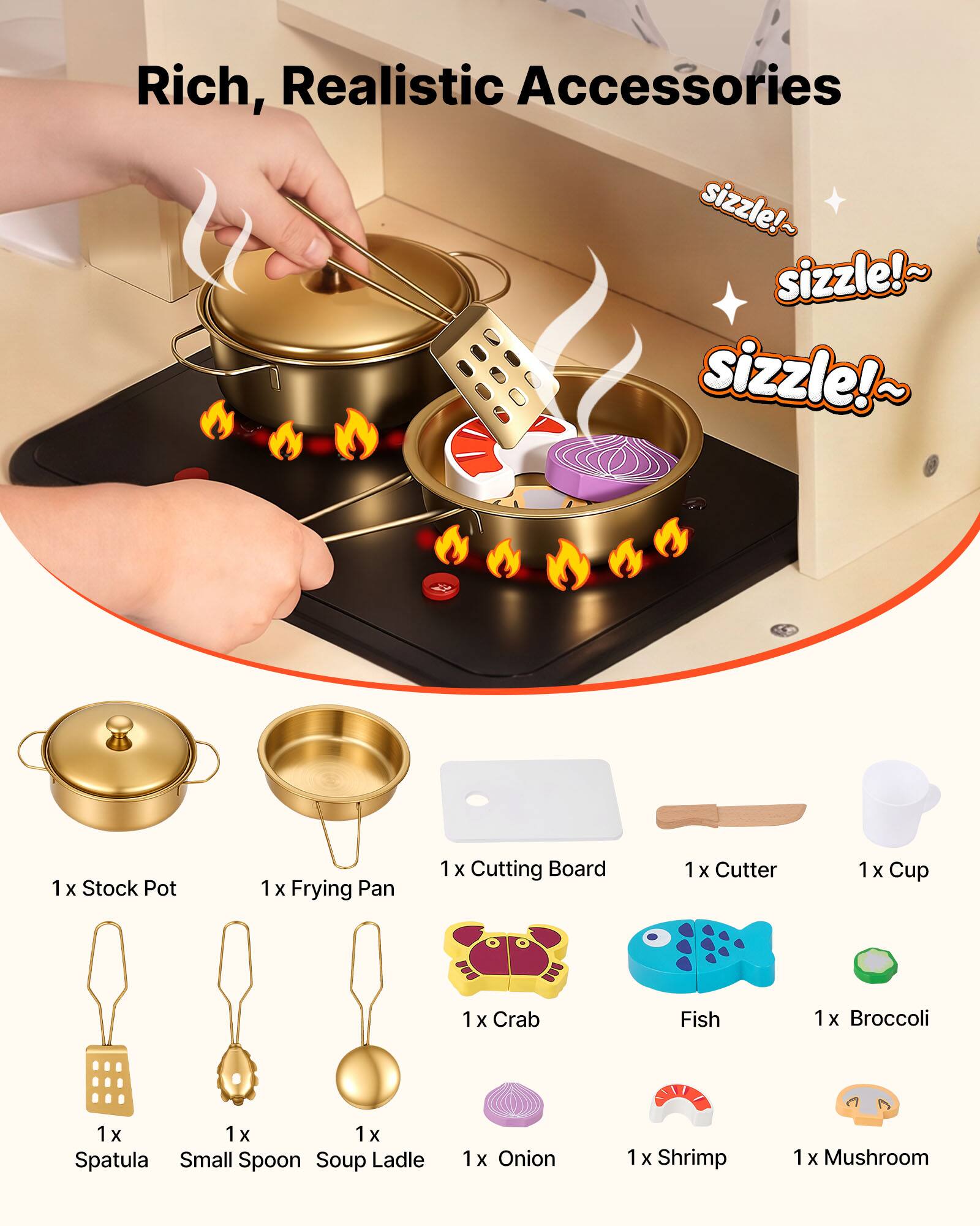 Rich, Realistic Accessories

sizzle!~ sizzle!~ sizzle!~

1 x Stock Pot  
1 x Frying Pan  
1 x Cutting Board  
1 x Cutter  
1 x Cup  
1 x Crab  
1 x Fish  
1 x Broccoli  
1 x Onion  
1 x Shrimp  
1 x Mushroom  
1 x Spatula  
1 x Small Spoon  
1 x Soup Ladle