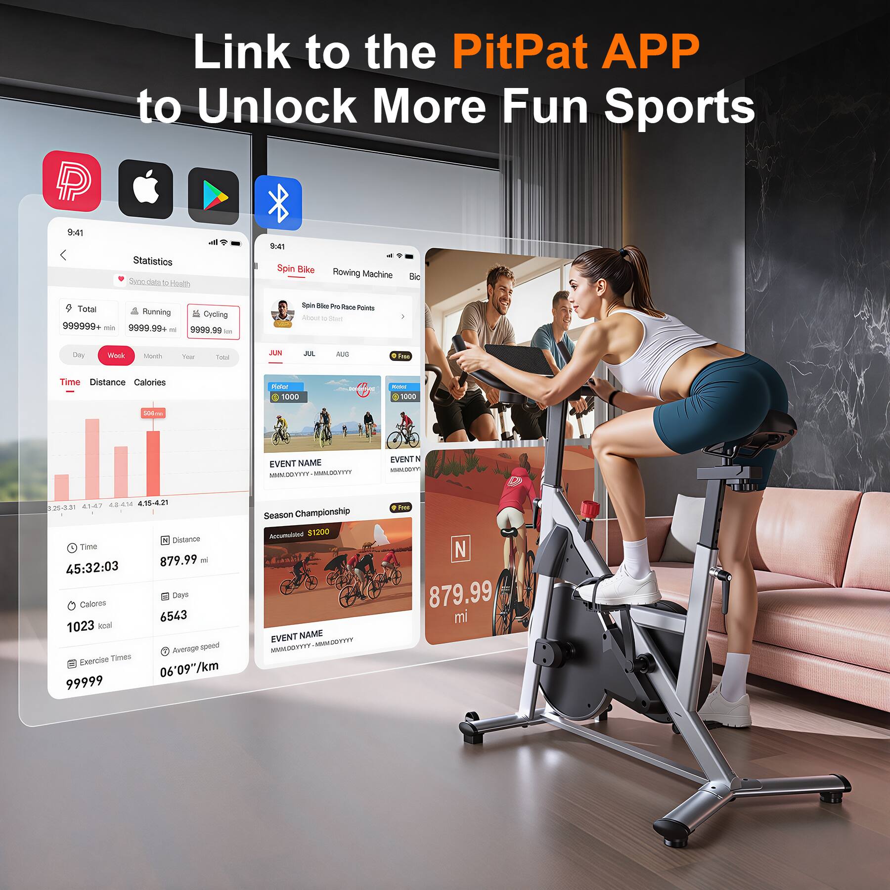 Link to the PitPat APP to Unlock More Fun Sports

Statistics  
Svoe  
00.dale to Hoath  
4  
S4 Spin Bike  
Rowing Machine  
Bic  
Total Running  
99999 - 020.99 - - 1  
Cycling  
9999.99 - -s  
Bhe ino Rare Points  
Anou - - 1  
Coy Wock storam -ou  
Total  
JIN AA NN ds  
Time  
Distance  
Calories  
Patce  
1000 - I $ 1000  
506m  

EVENT NAME  
MA/DOYYYY  
CITTY  
EVENT N  
- 4142  
4845  
410-4.21 .20-3.31  

H  
Distance  
Time  
879.99 - 45:32:03  
Days  
Calores  
6543  
1023 kcal  

Average spend Exercise  
06'09"/km  
99999  

Season Championship  
Accumulated $1200  

EVENT NAME  
YYYYGGNMM  
B