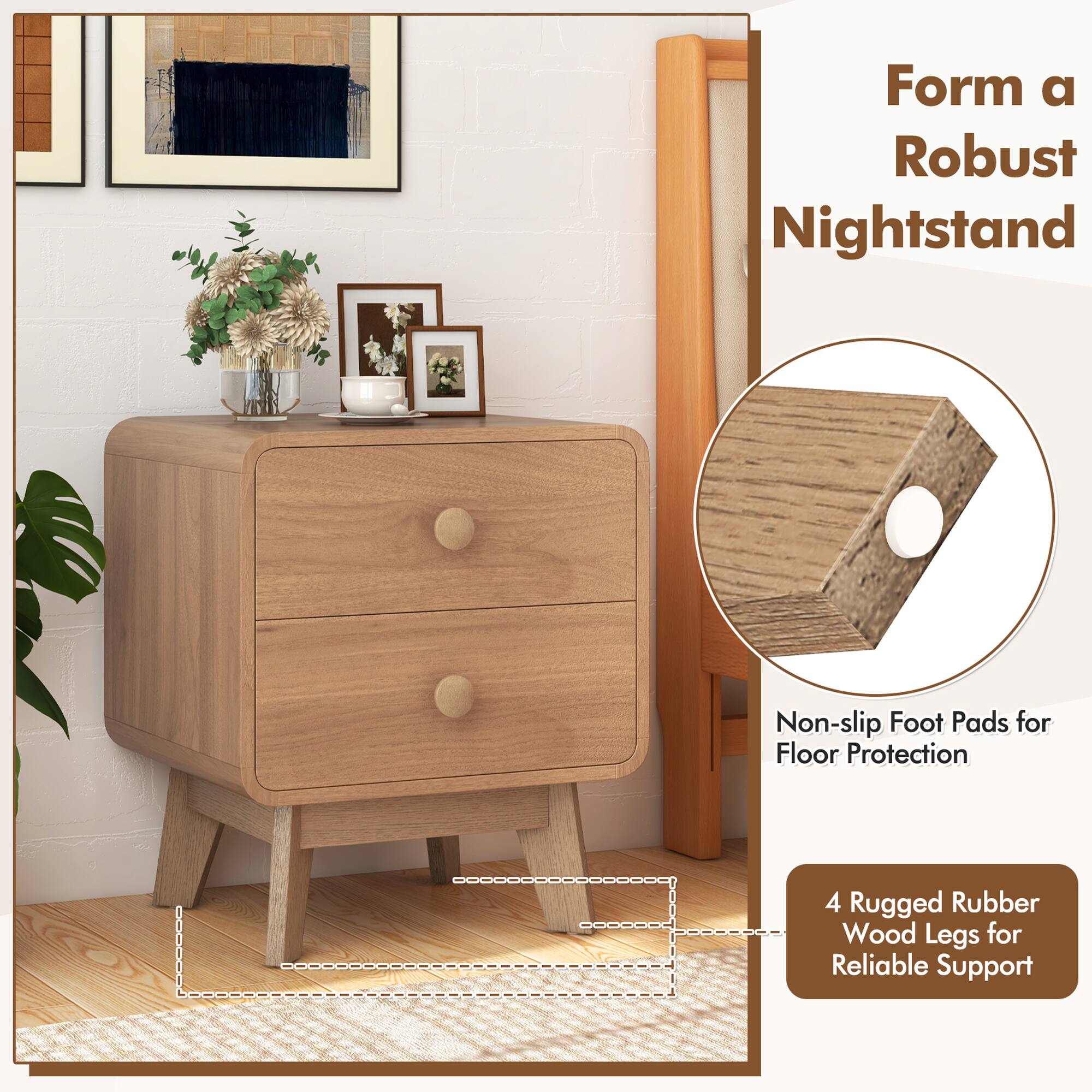 Form a Robust Nightstand  
Non-slip Foot Pads for Floor Protection  
4 Rugged Rubber Wood Legs for Reliable Support