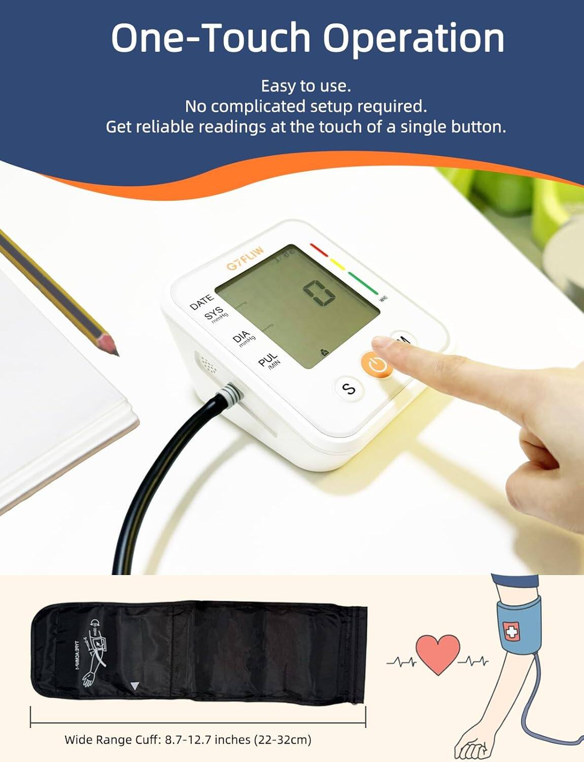 One-Touch Operation  
Easy to use.  
No complicated setup required.  
Get reliable readings at the touch of a single button.  

Wide Range Cuff: 8.7-12.7 inches (22-32cm)